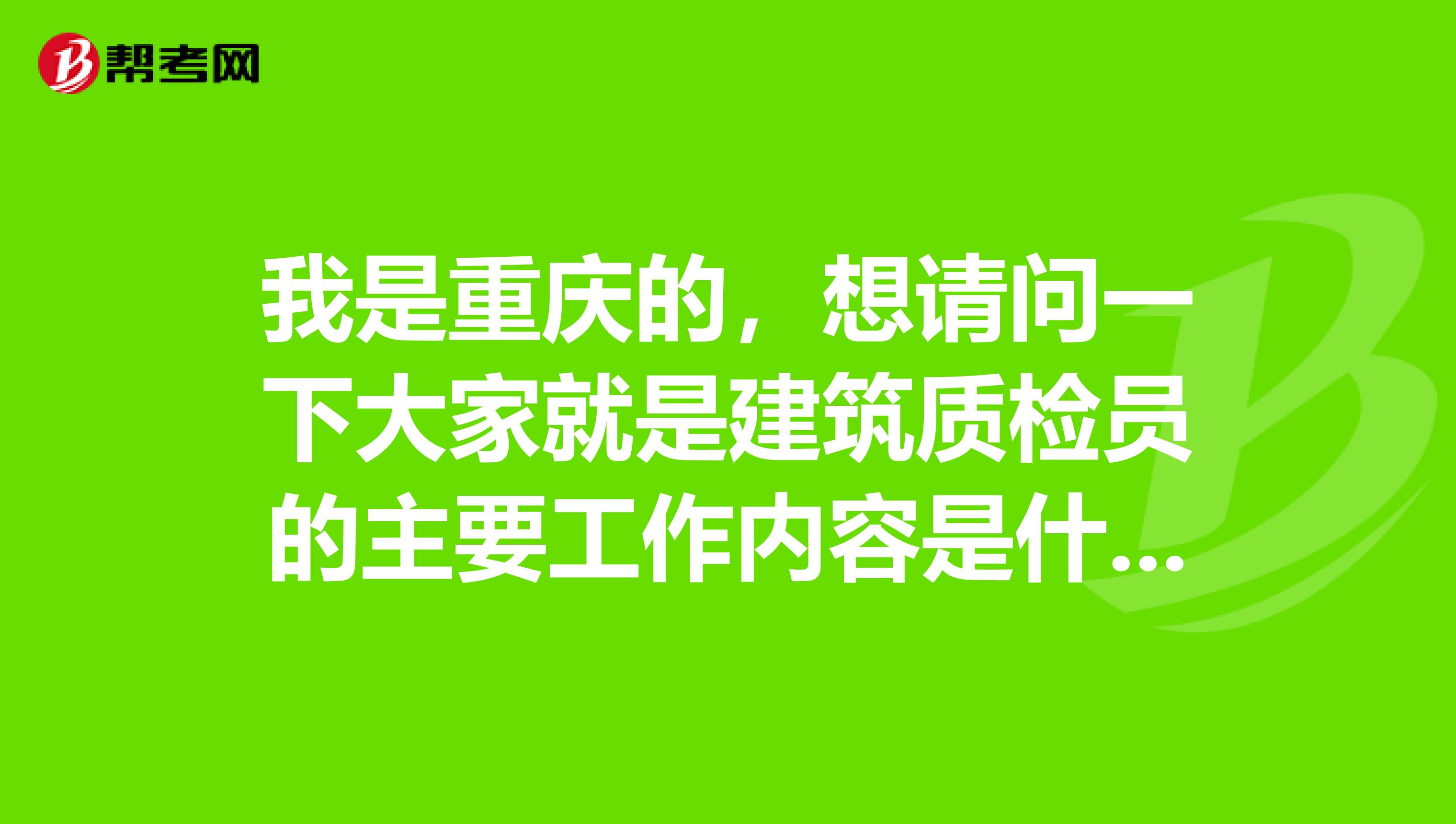 我是重慶的，想請問一下大家就是建筑質(zhì)檢員的主要工作內(nèi)容是什么？