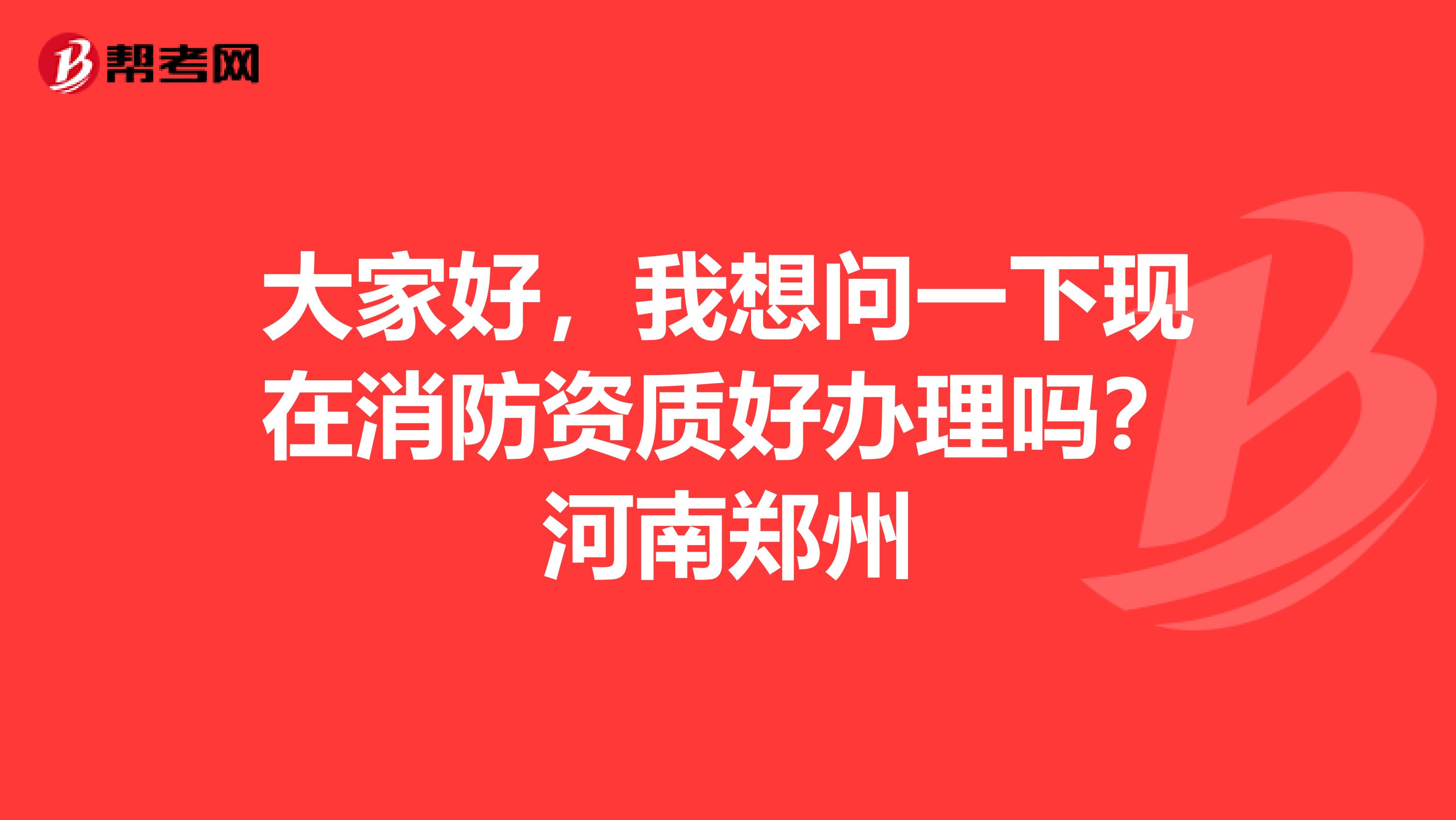大家好,我想问一下现在消防资质好办理吗?河南郑州