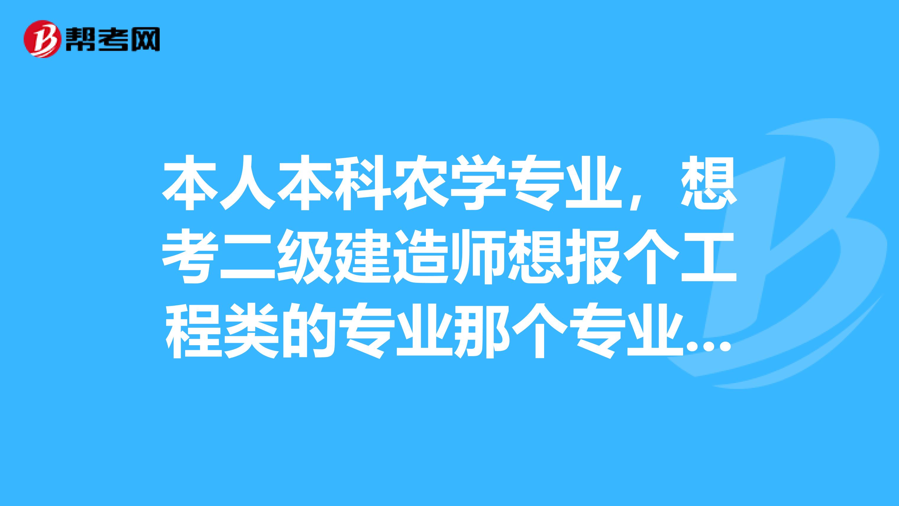 本人本科农学专业,想考二级建造师想报个工程类的专业那个专业简单好考,具体怎么报考呢