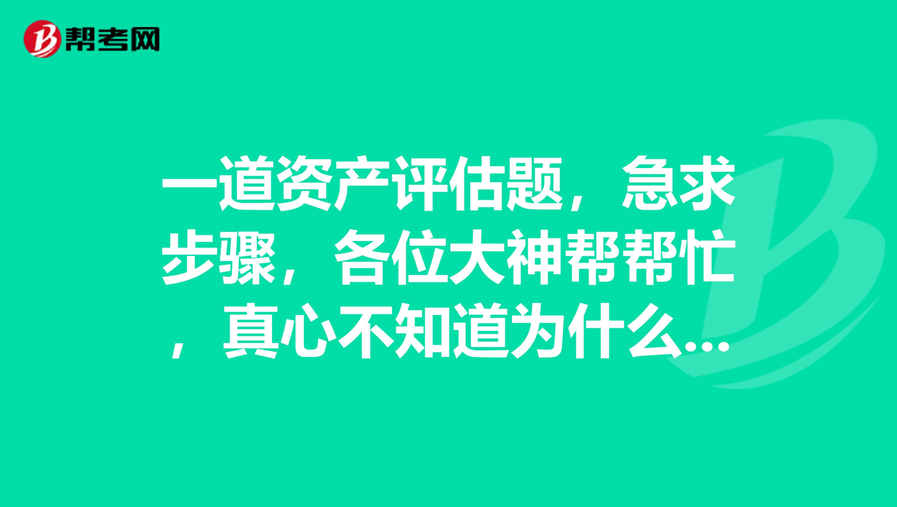 一道资产评估题，急求步骤，各位大神帮帮忙，真心不知道为什么啊？