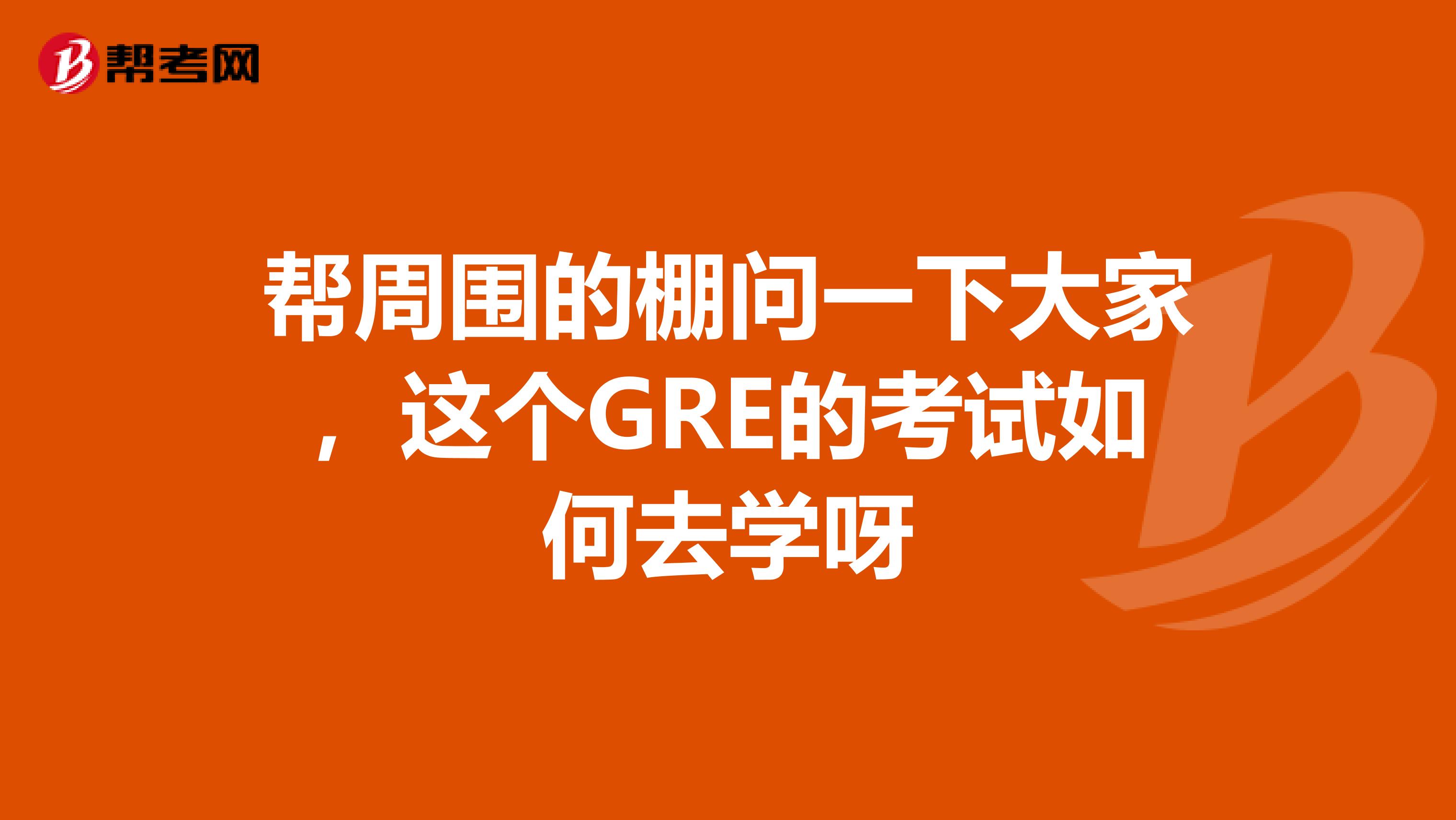 帮周围的棚问一下大家,这个GRE的考试如何去学呀