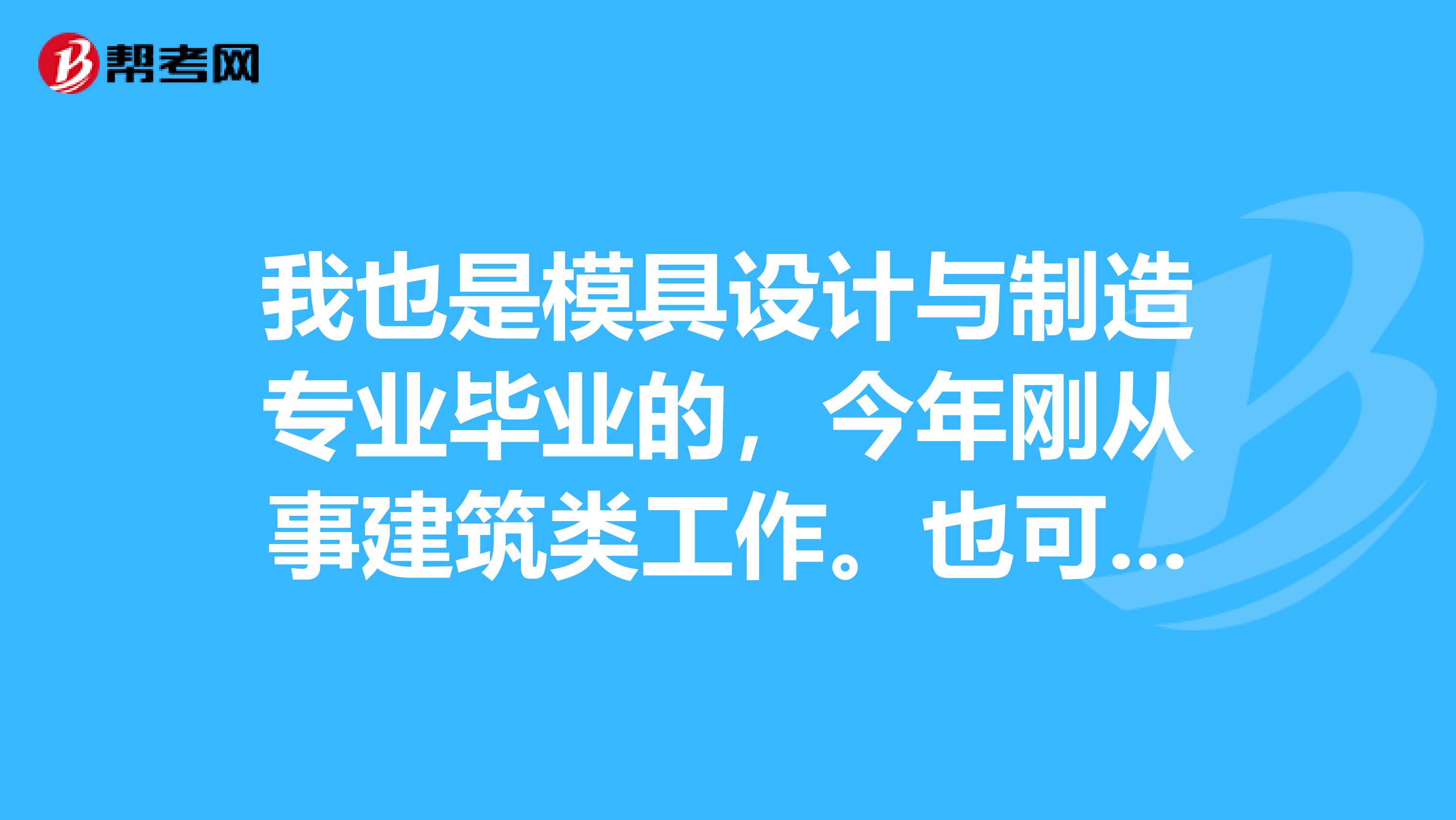 我也是模具设计与制造专业毕业的,今年刚从事建筑类工作。也可以考二级建造师吗你有没有考