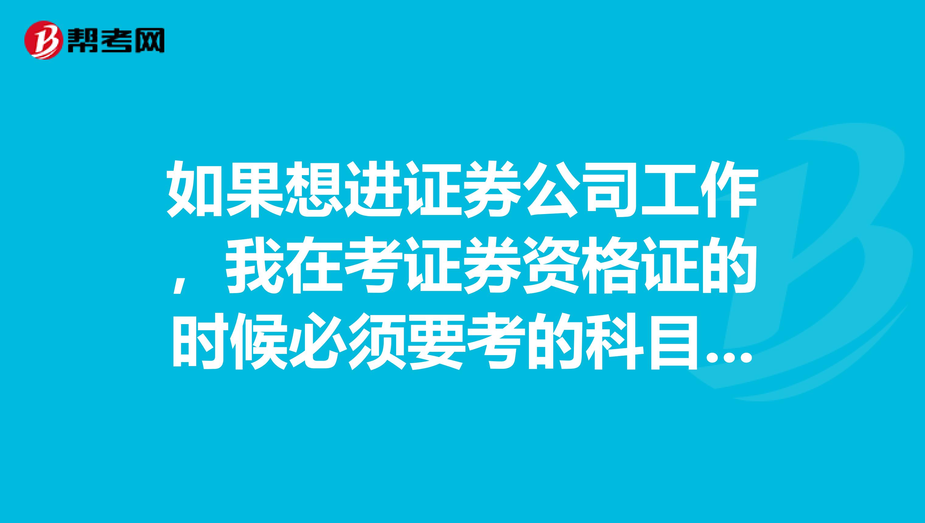 如果想进证券公司工作，我在考证券资格证的时候必须要考的科目是什么？