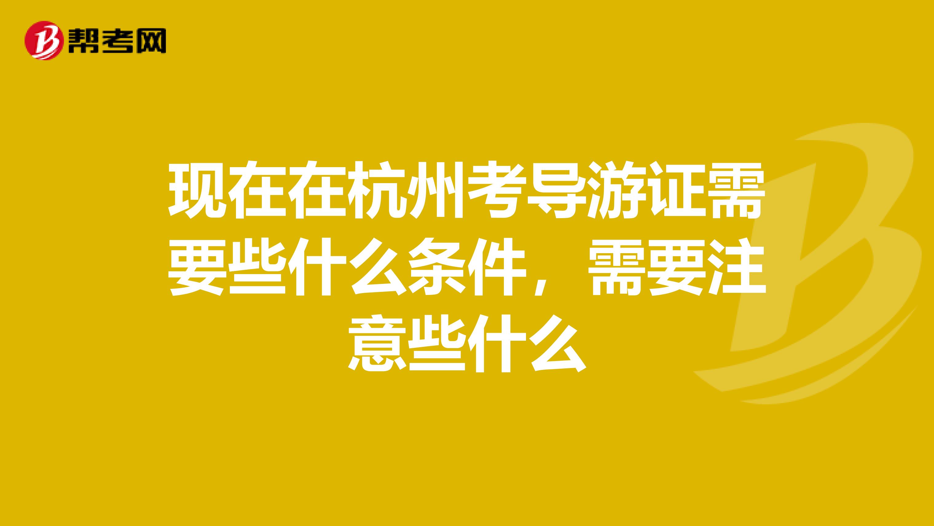 现在在杭州考导游证需要些什么条件,需要注意些什么