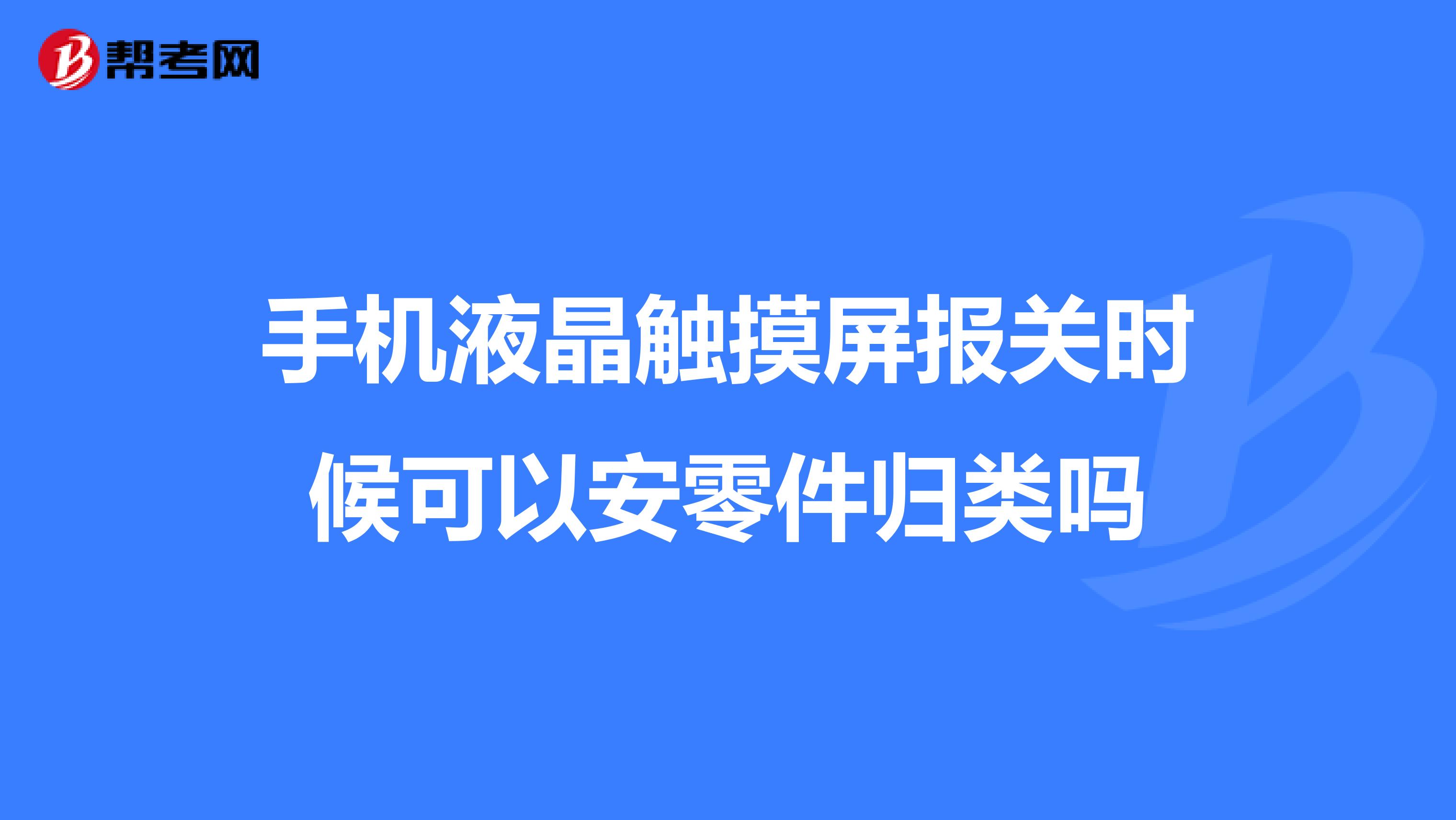 手机液晶触摸屏报关时候可以安零件归类吗