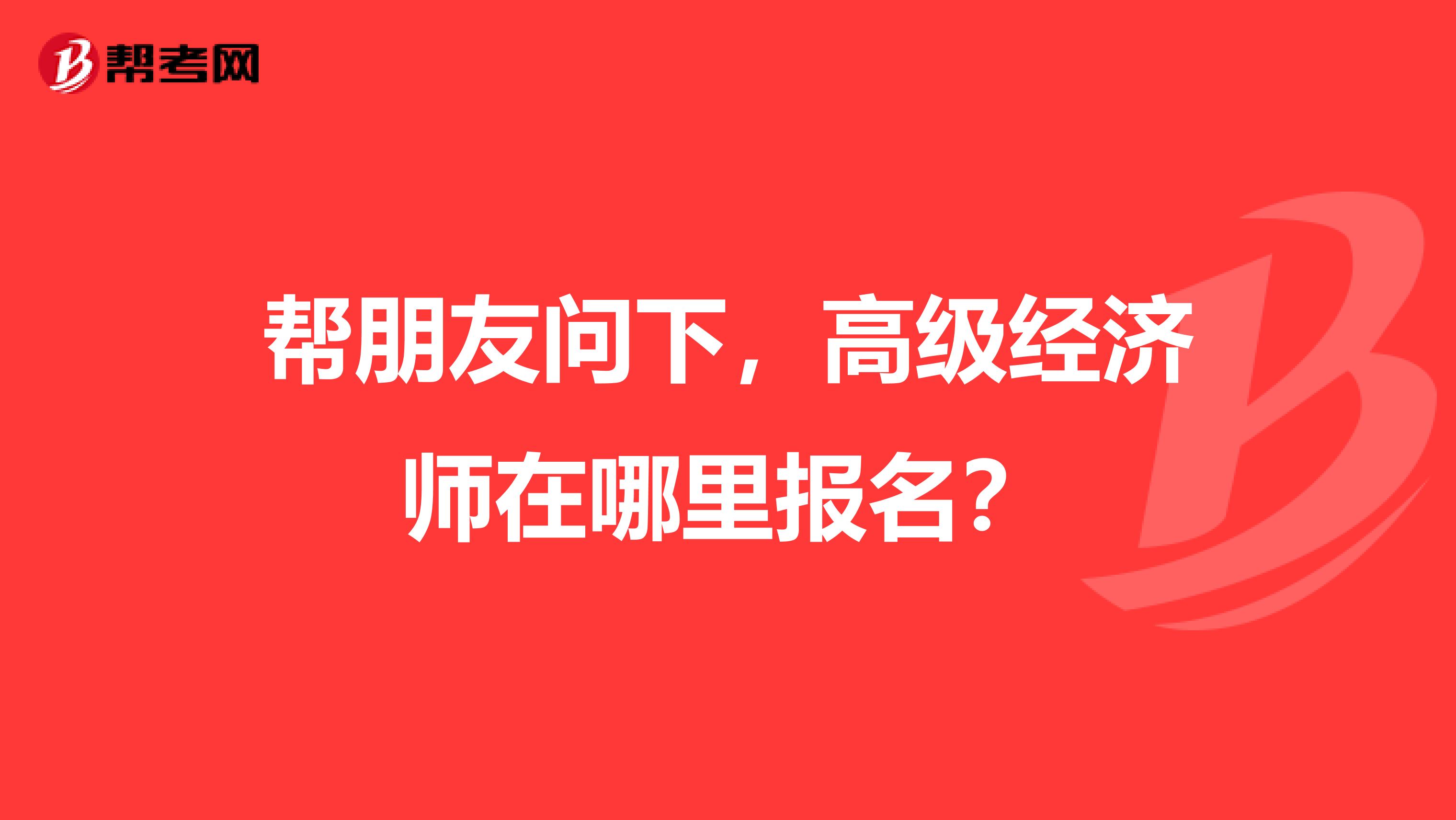 帮朋友问下，高级经济师在哪里报名？