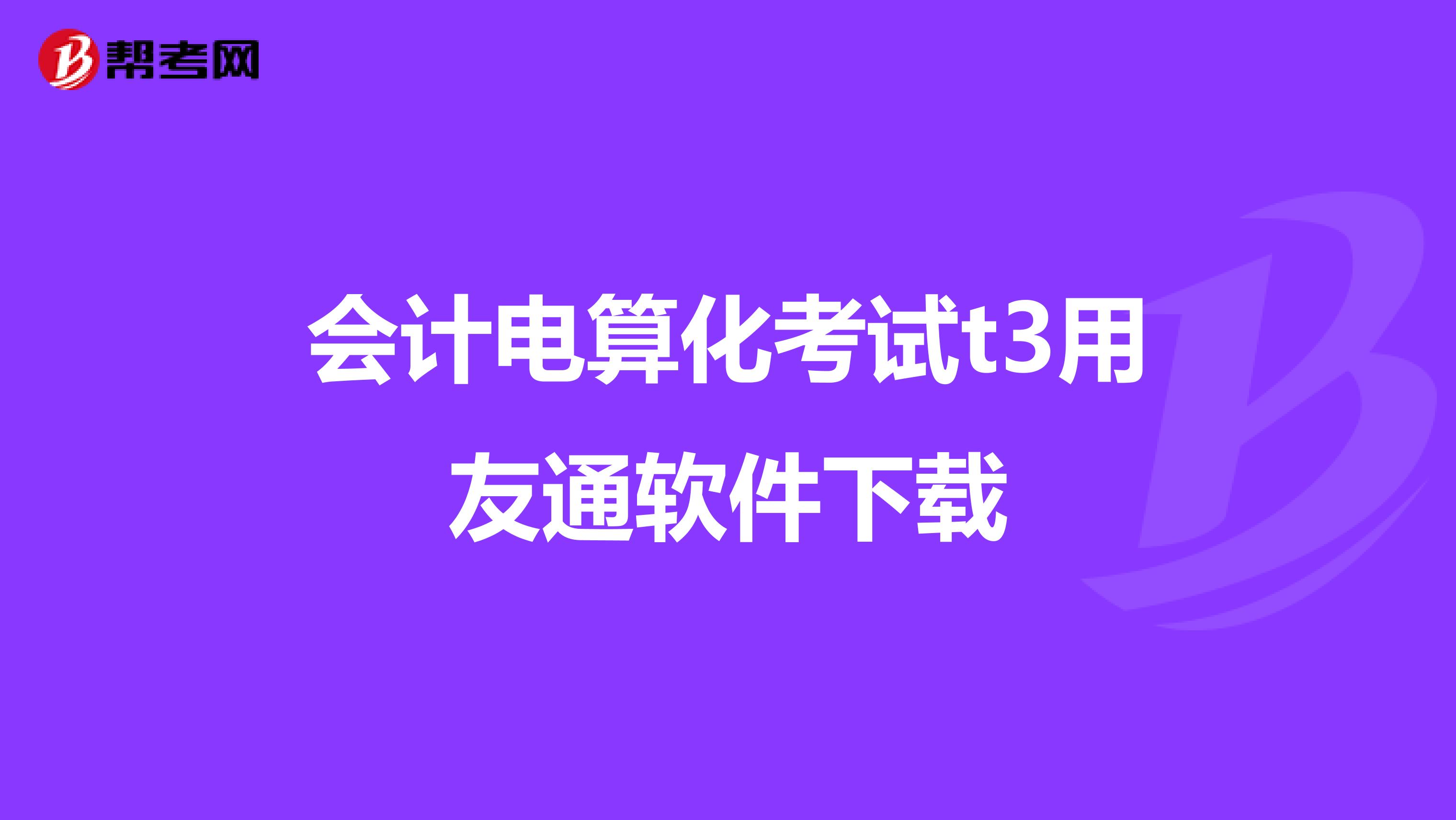 会计电算化考试t3用友通软件下载