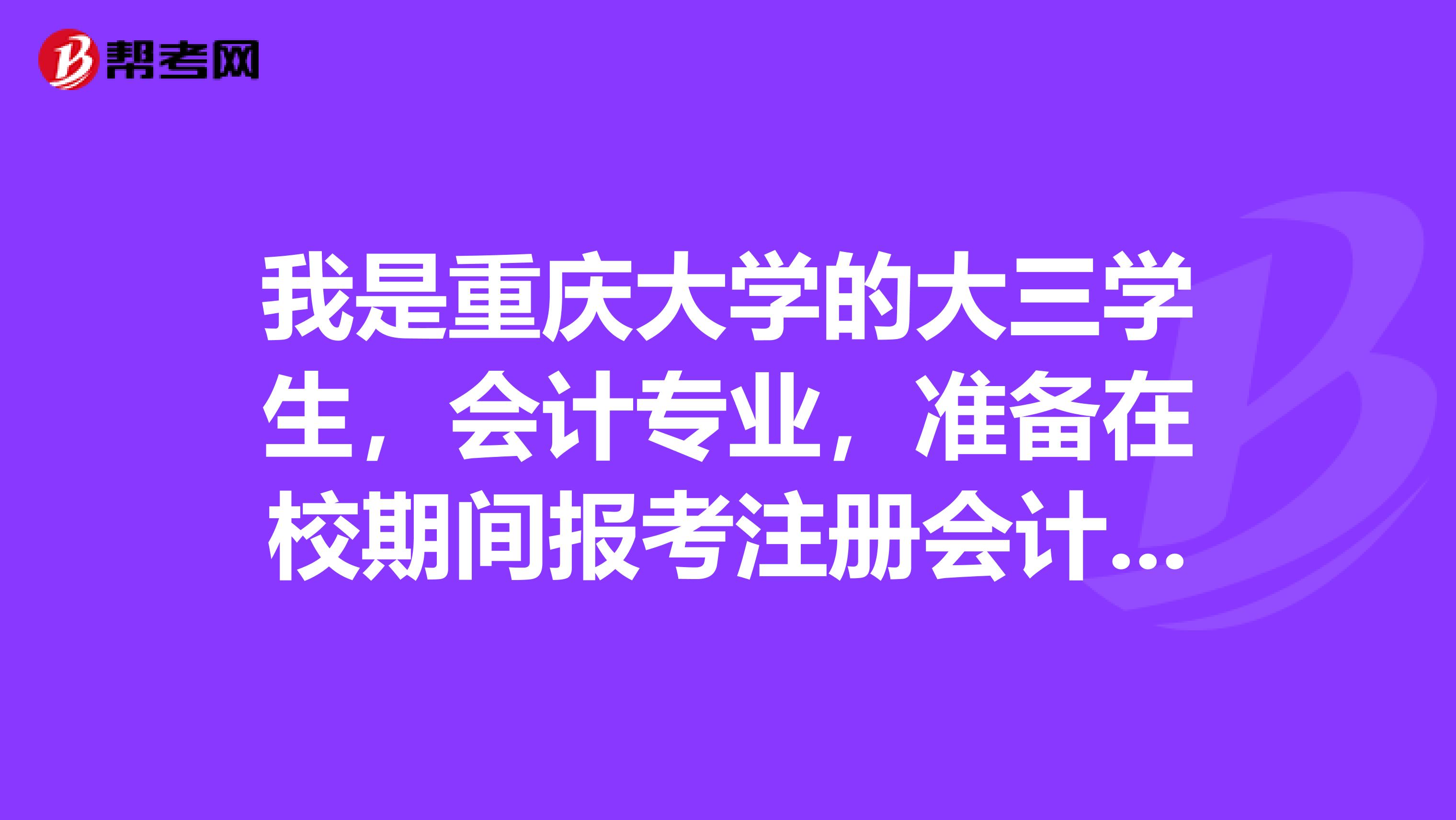 我是重慶大學(xué)的大三學(xué)生，會(huì)計(jì)專(zhuān)業(yè)，準(zhǔn)備在校期間報(bào)考注冊(cè)會(huì)計(jì)師可以嗎？
