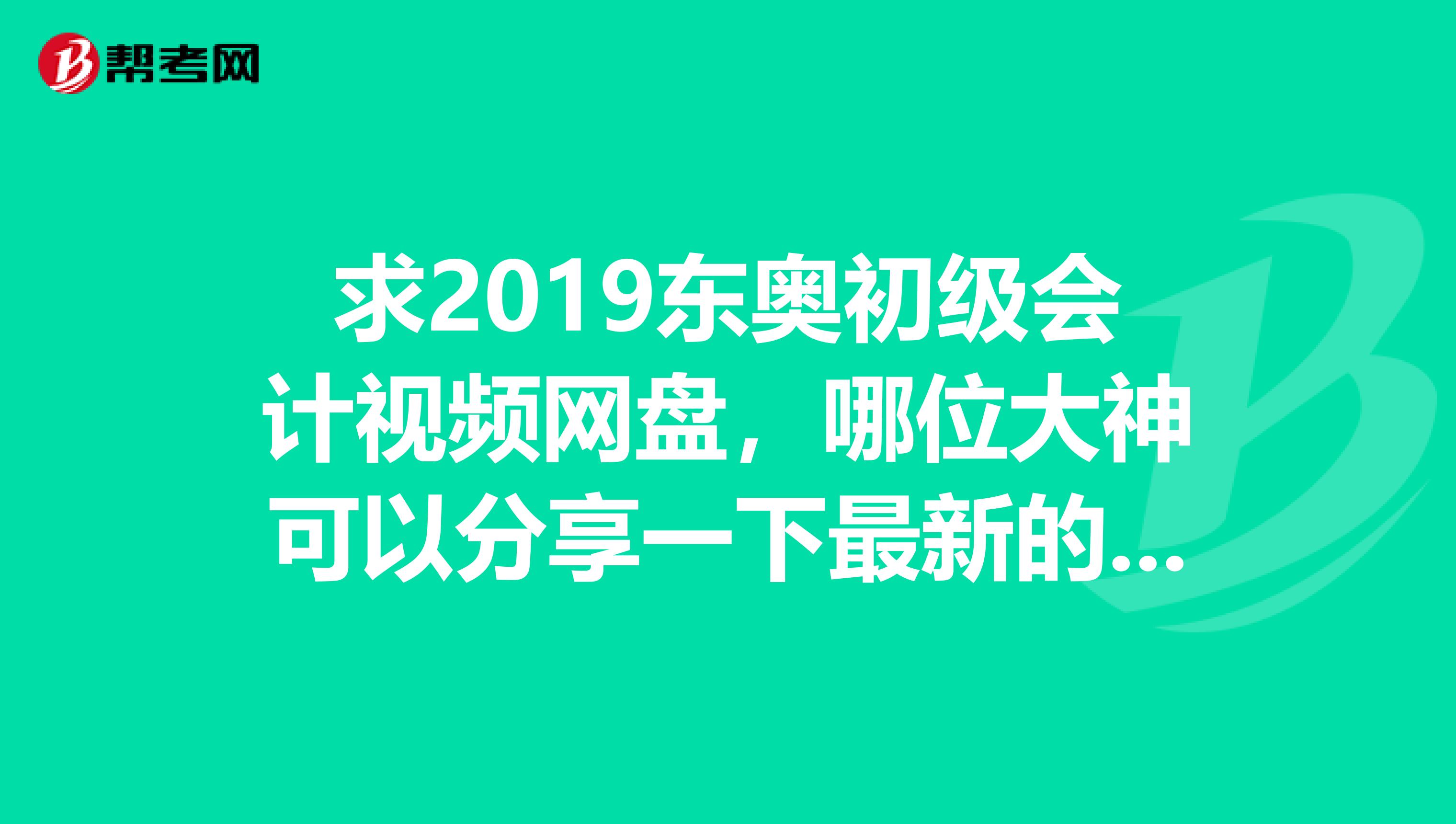 求2019东奥初级会计视频网盘,哪位大神可以分享一下最新的视频,希望有侯永斌的?