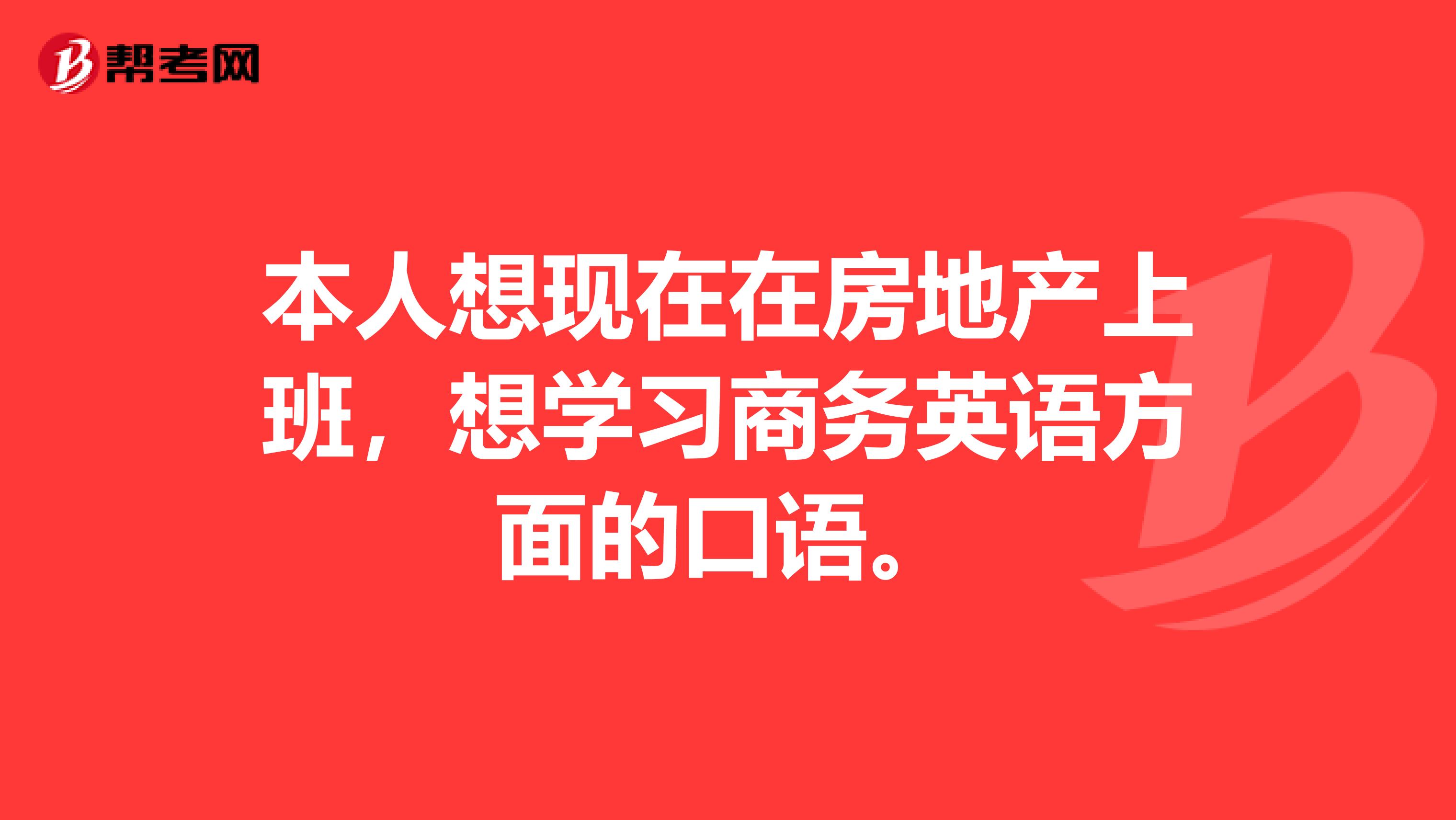 本人想现在在房地产上班,想学习商务英语方面的口语。