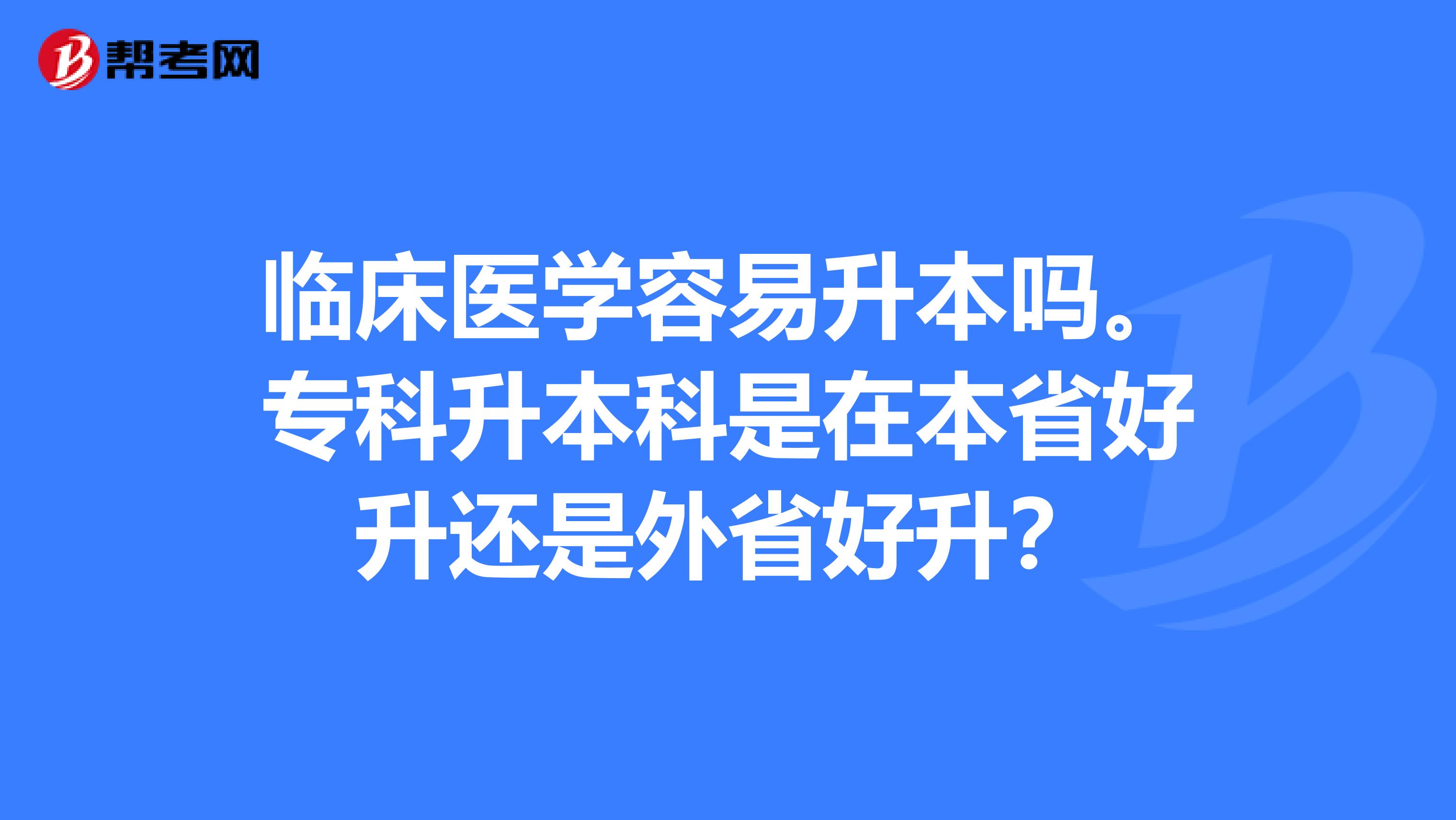 临床医学容易升本吗。专科升本科是在本省好升还是外省好升?