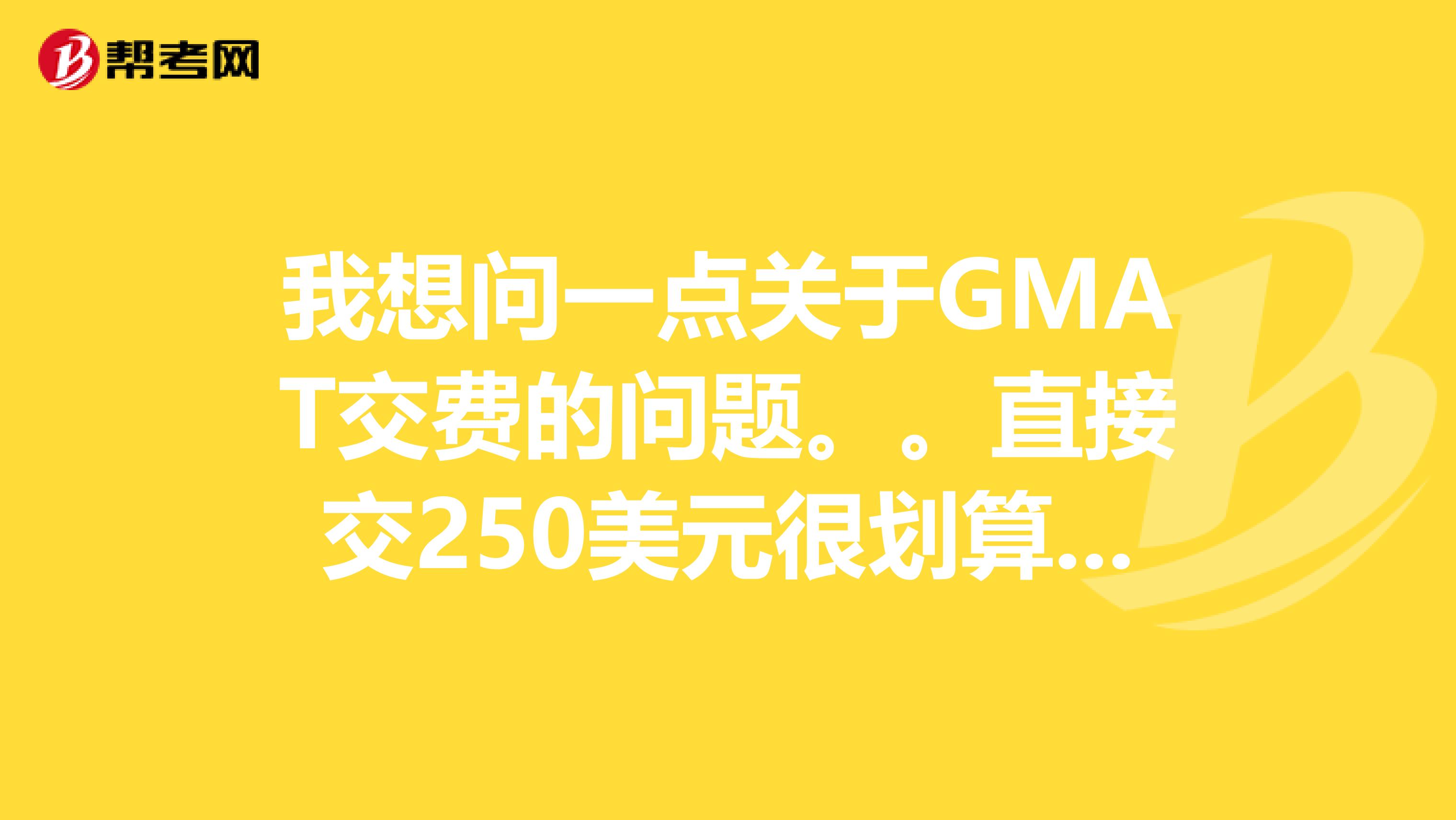 我想问一点关于GMAT交费的问题。。直接交250美元很划算撒，是要办VISA或是MASTER卡吧