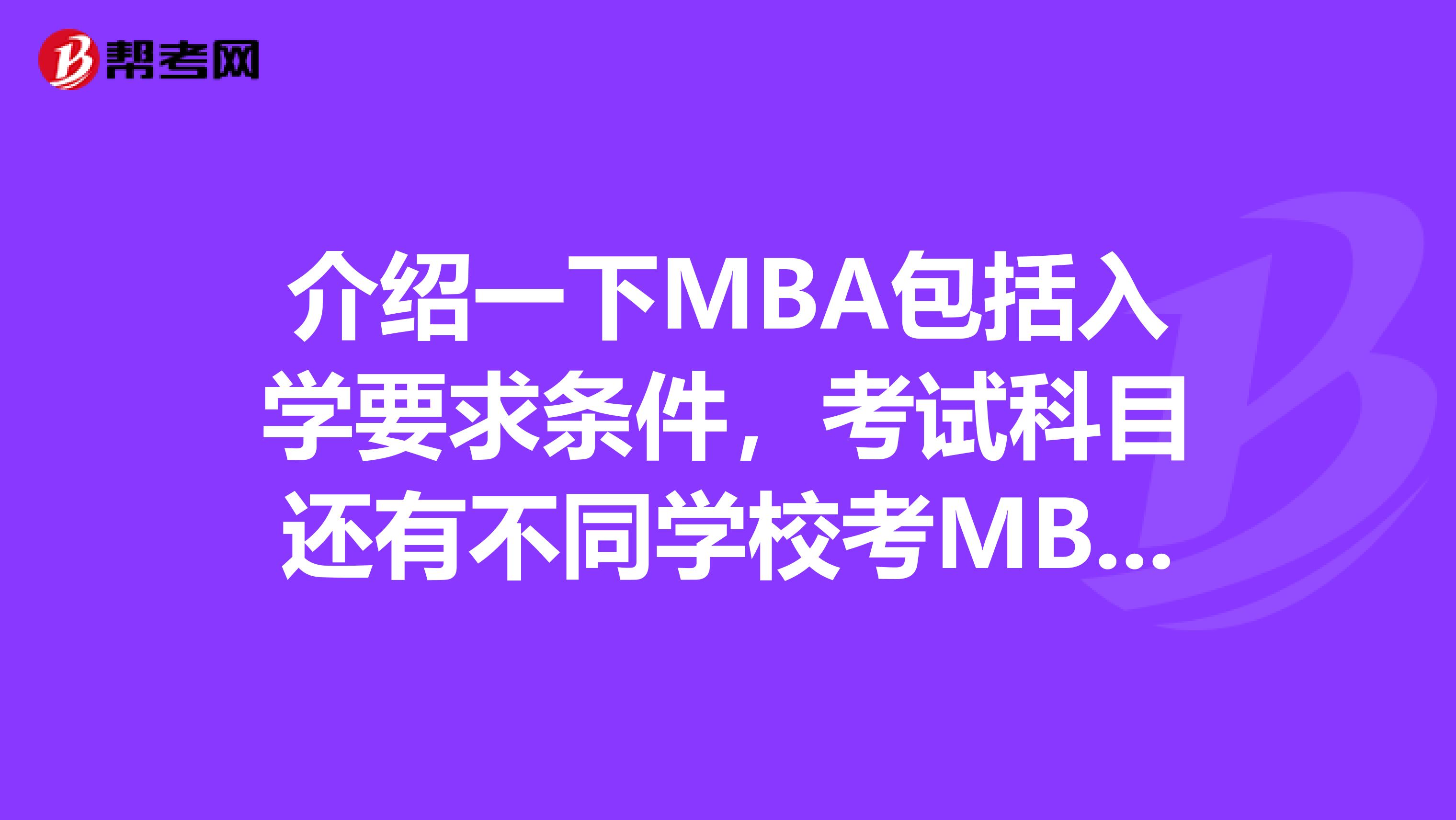 介绍一下MBA包括入学要求条件,考试科目还有不同学校考MBA有什么区别等等越详细越好谢谢