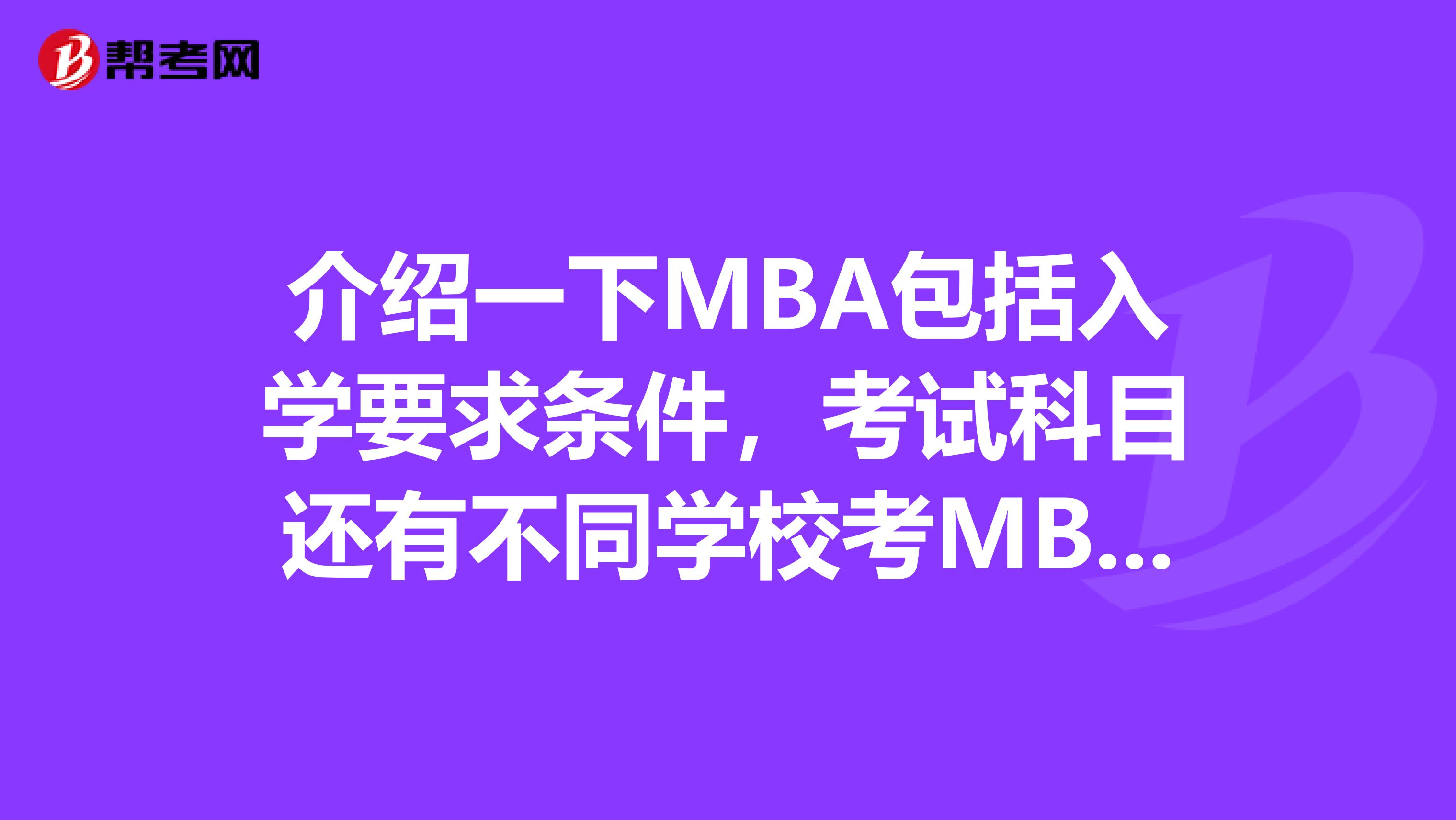 介绍一下MBA包括入学要求条件，考试科目还有不同学校考MBA有什么区别等等越详细越好谢谢