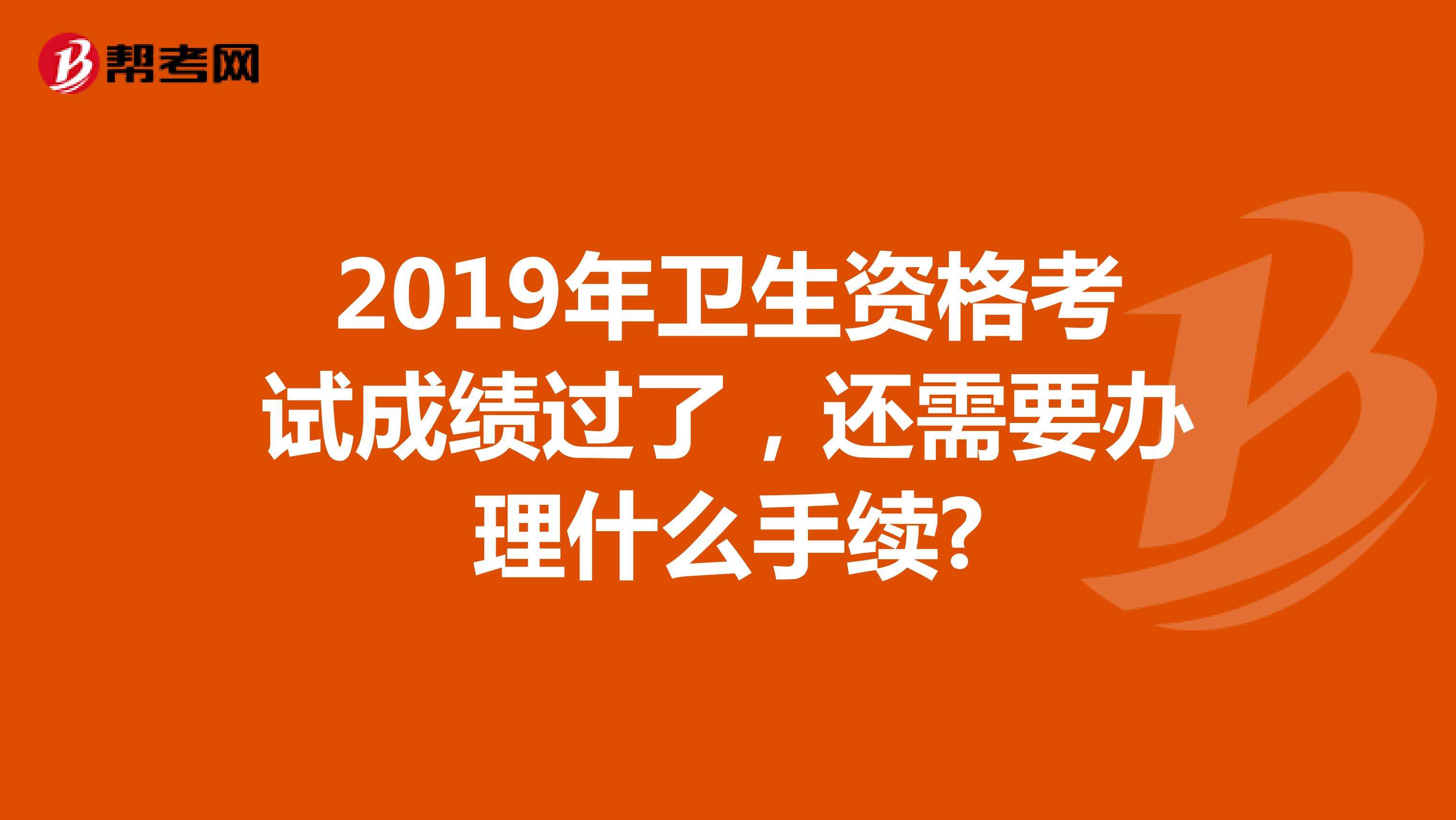 2019年卫生资格考试成绩过了，还需要办理什么手续?