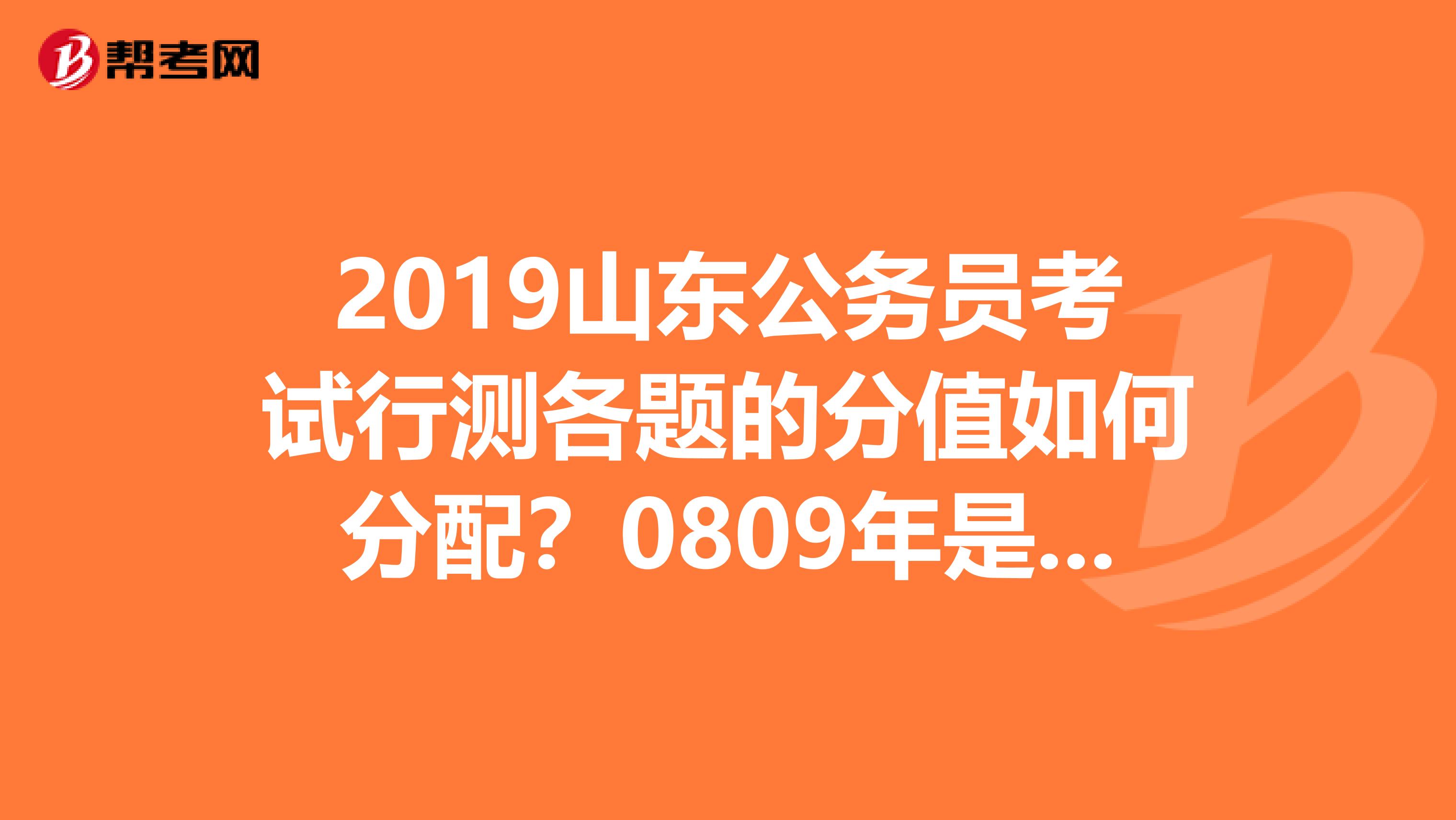 2019山东公务员考试行测各题的分值如何分配?0809年是怎样分配的?今年还会一样吗?