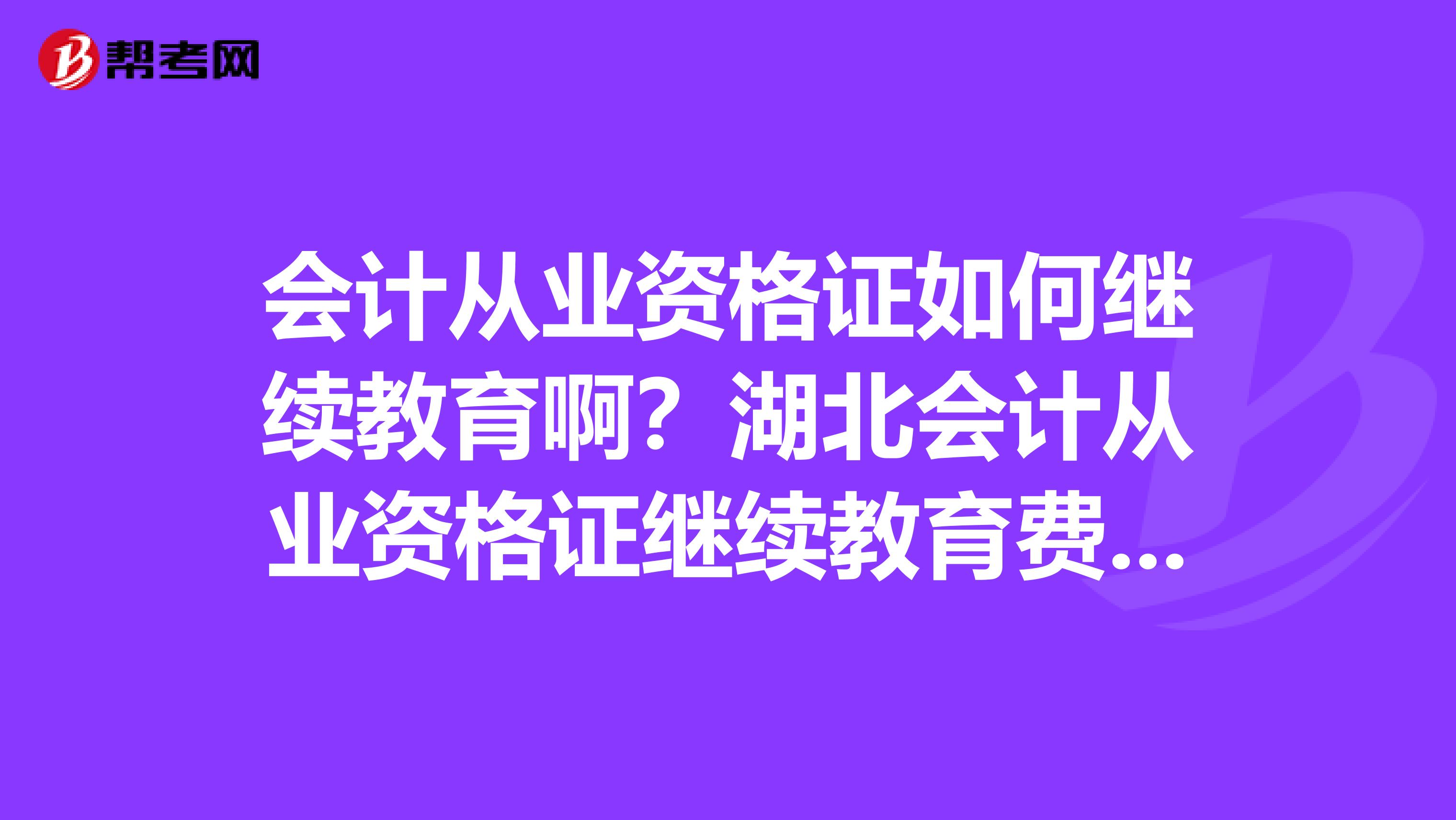 会计从业资格证如何继续教育啊?湖北会计从业资格证继续教育费用是多少