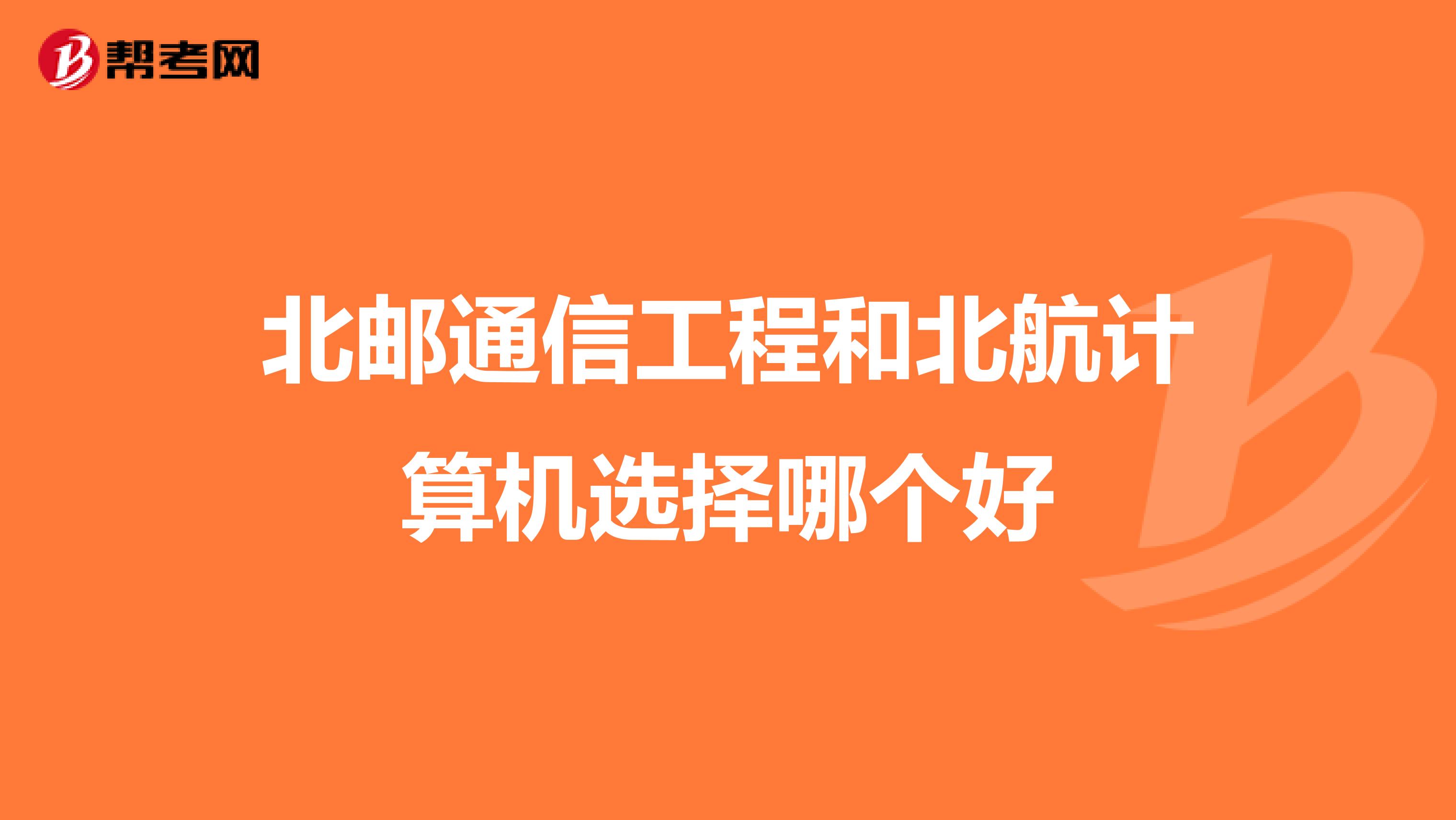 北邮通信工程和北航计算机选择哪个好