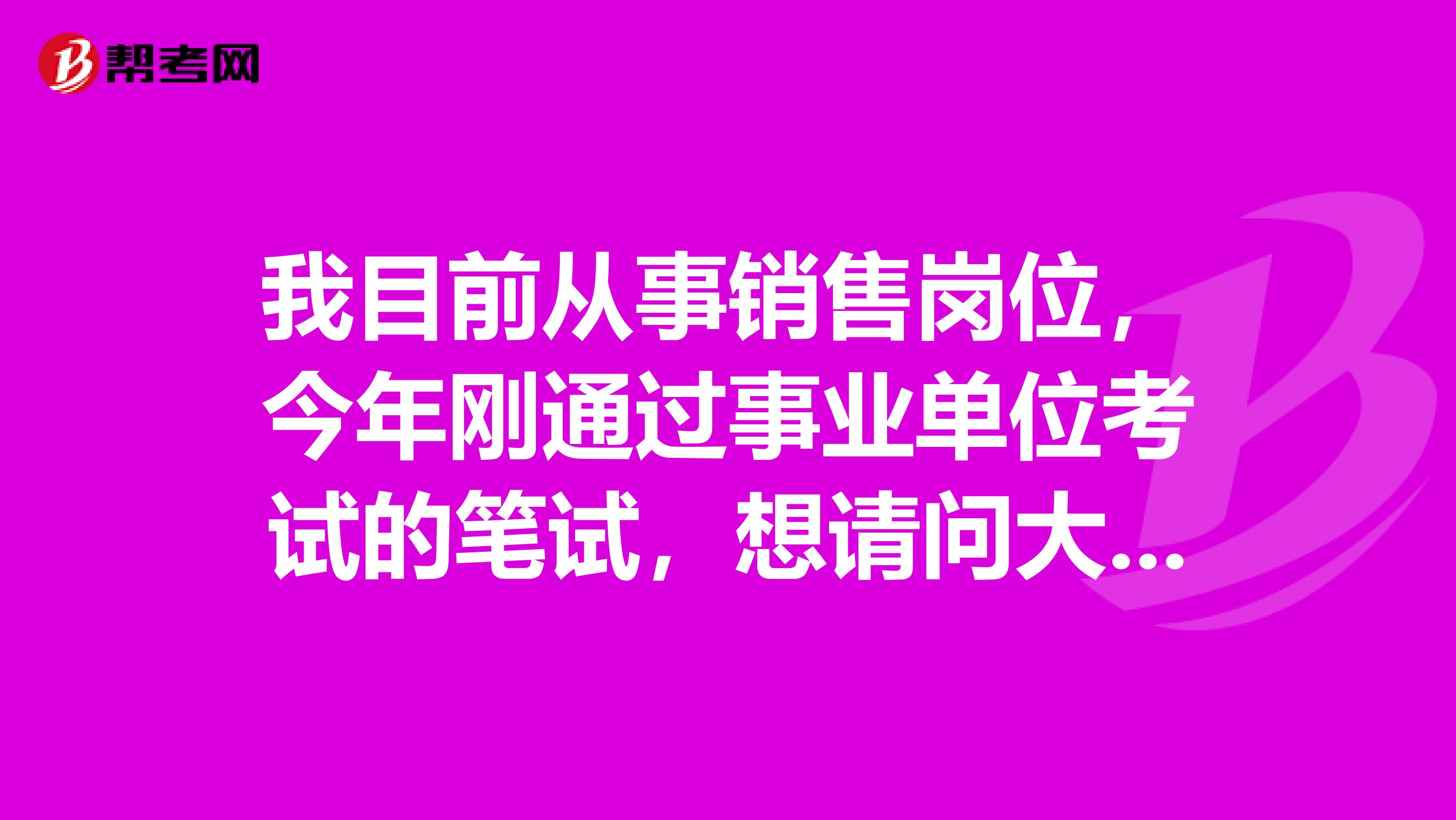我目前从事销售岗位,今年刚通过事业单位考试的笔试,想请问大家事业单位考试面试有没有什么技巧啊!我感觉好难