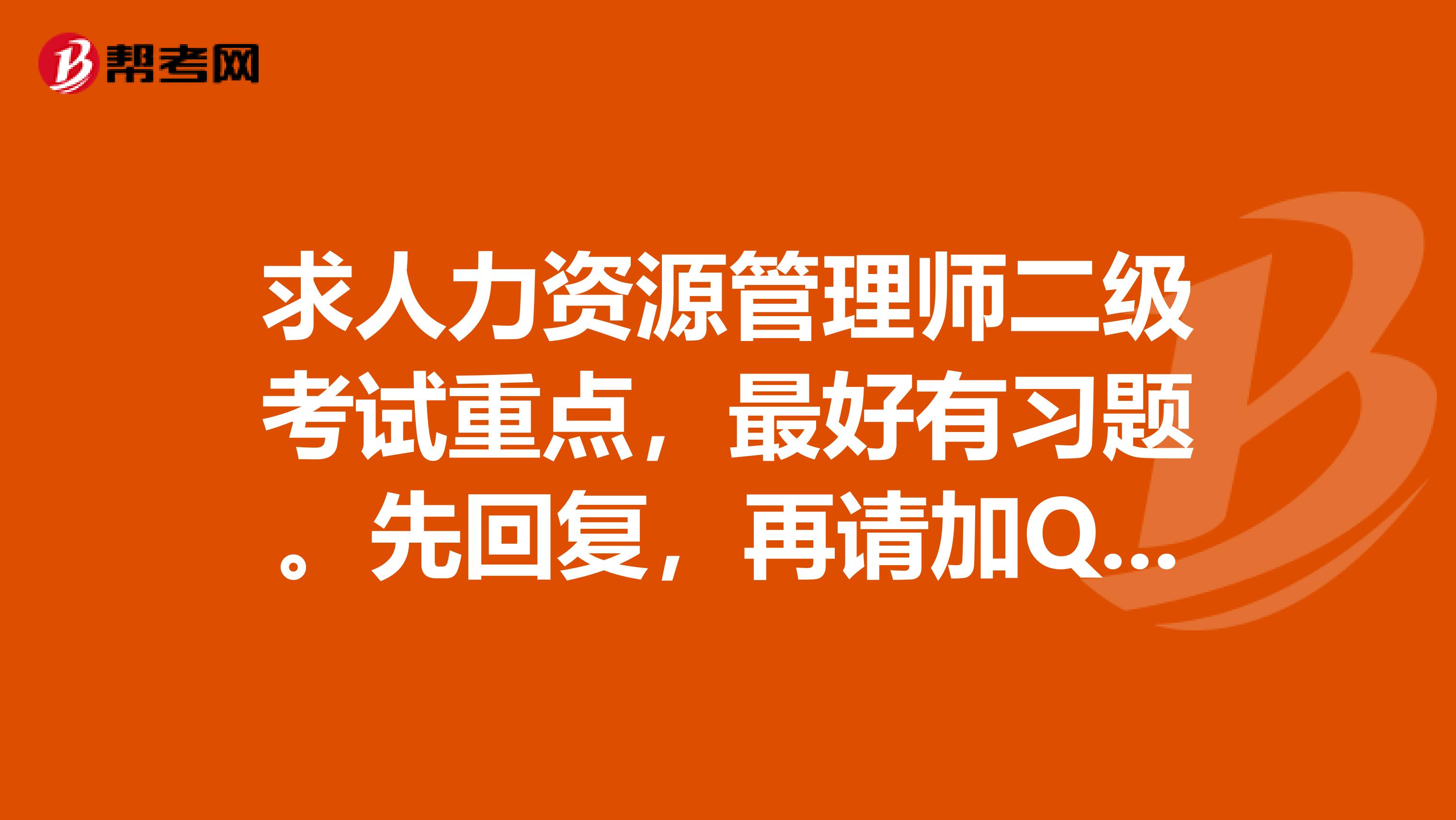 求人力资源管理师二级考试重点,最好有习题。先回复,再请加QQ327969633打包发给我。