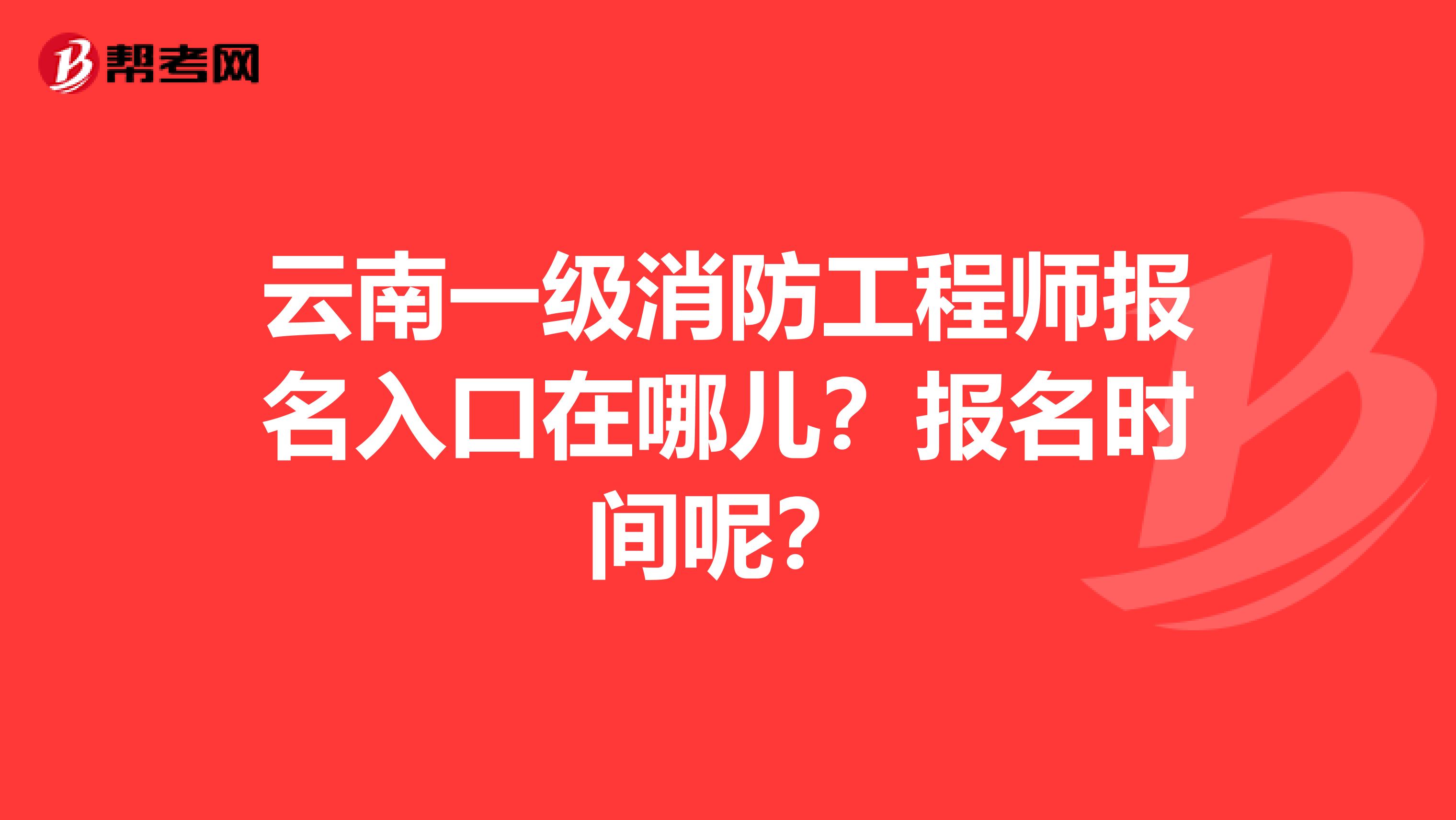 云南一级消防工程师报名入口在哪儿?报名时间呢?