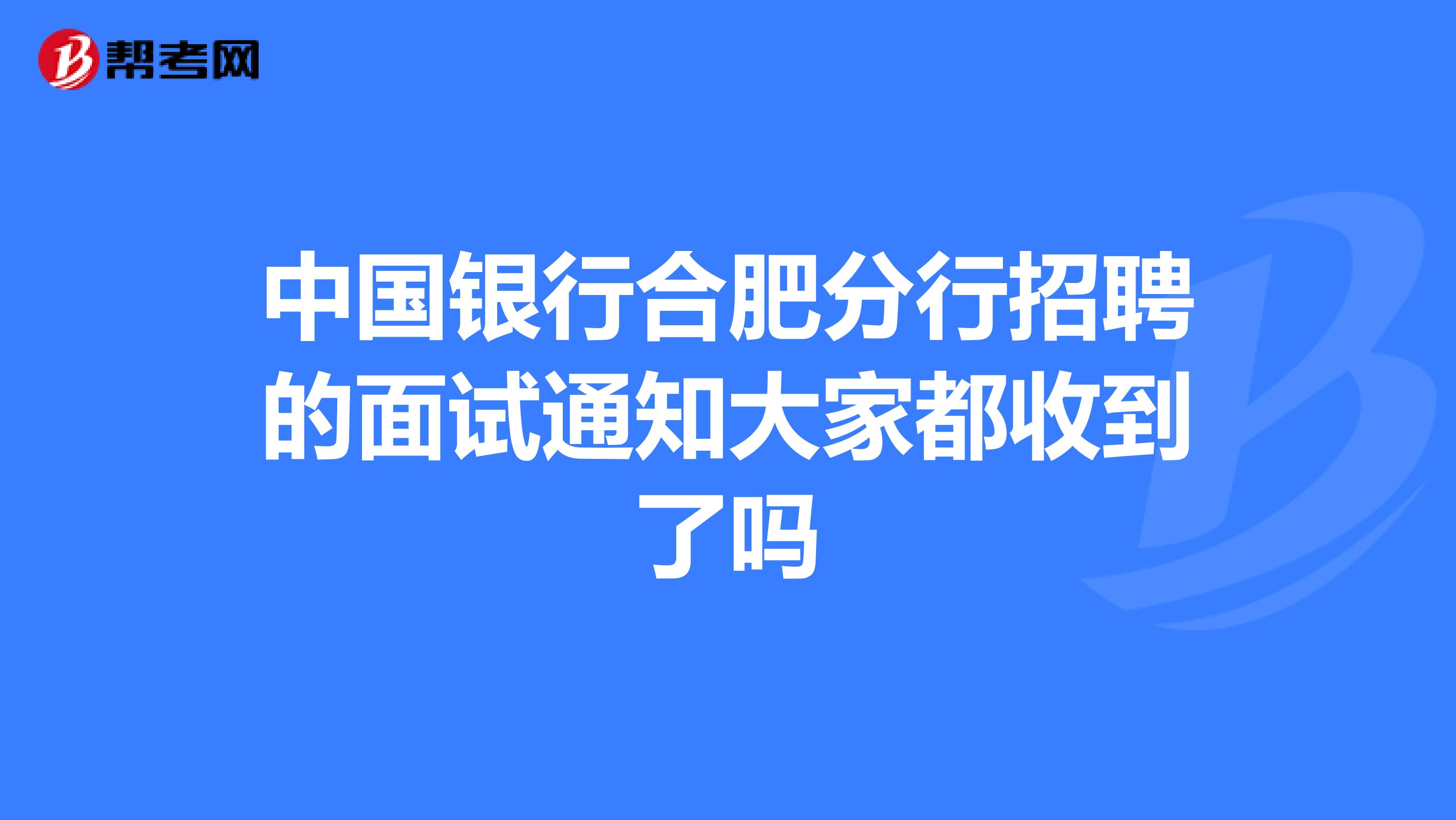 中国银行合肥分行招聘的面试通知大家都收到了吗