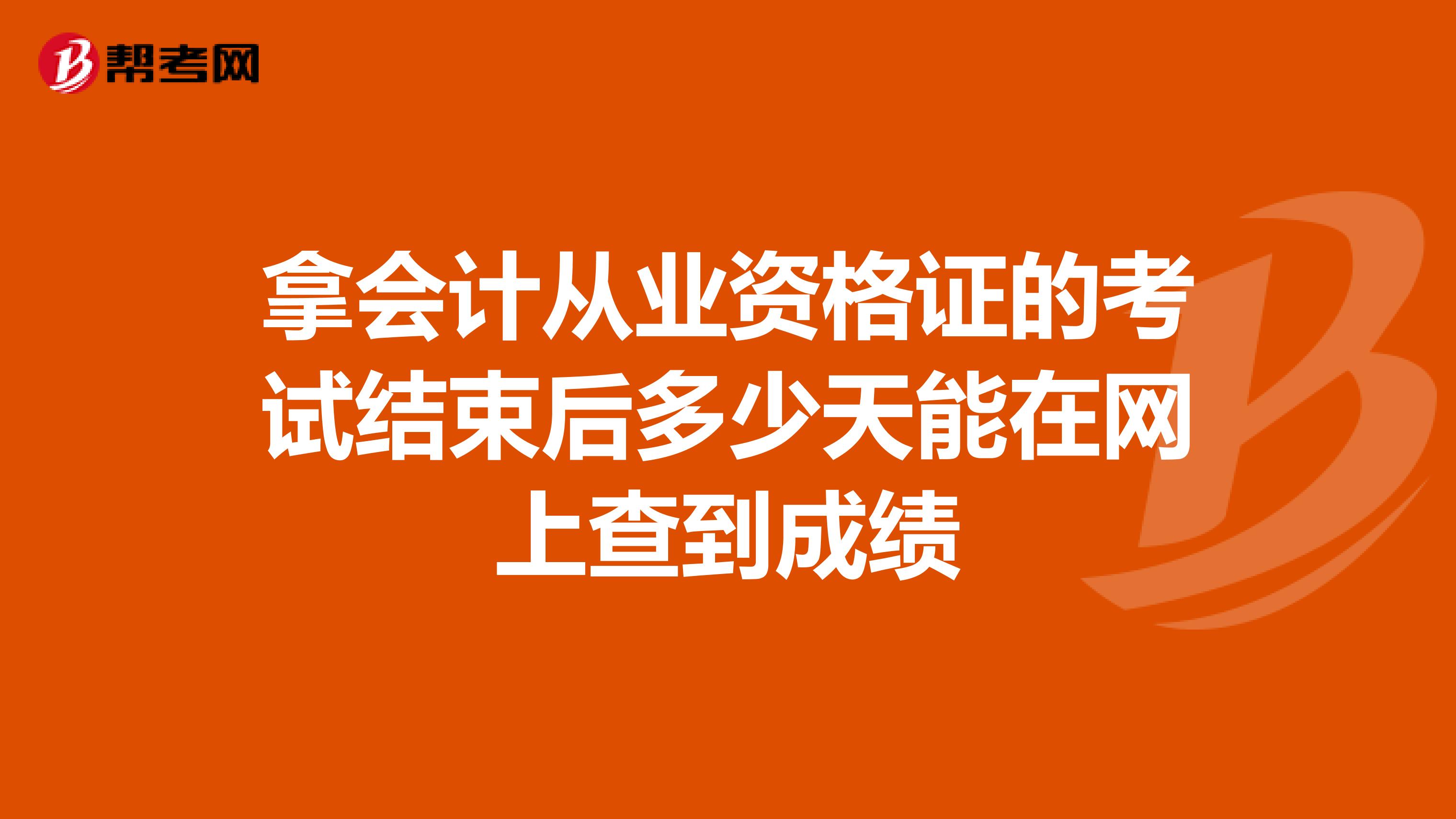 拿会计从业资格证的考试结束后多少天能在网上查到成绩
