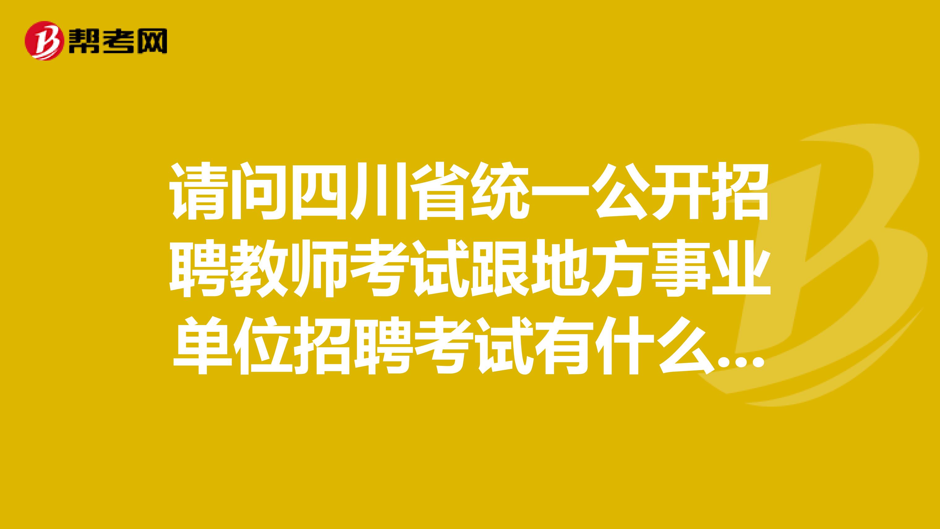 请问四川省统一公开招聘教师考试跟地方事业单位招聘考试有什么区别?还是俩个都要考?