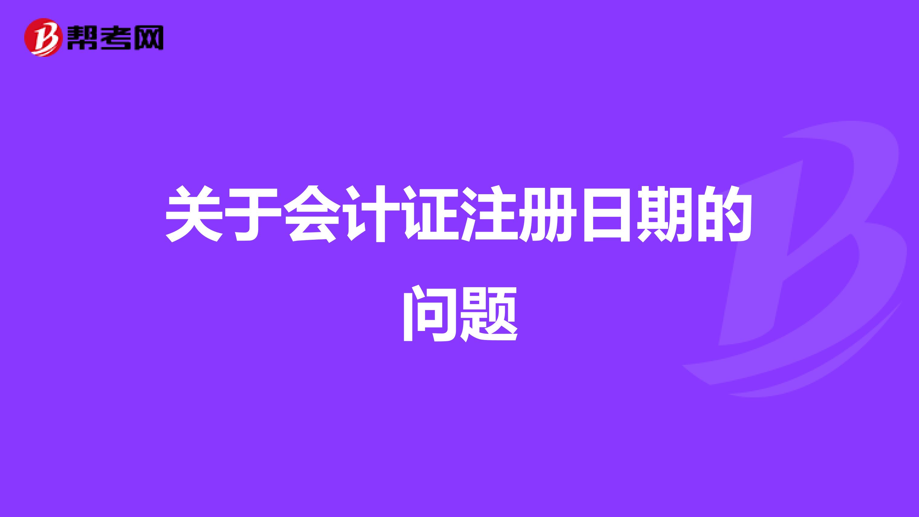 關(guān)于會(huì)計(jì)證注冊(cè)日期的問(wèn)題