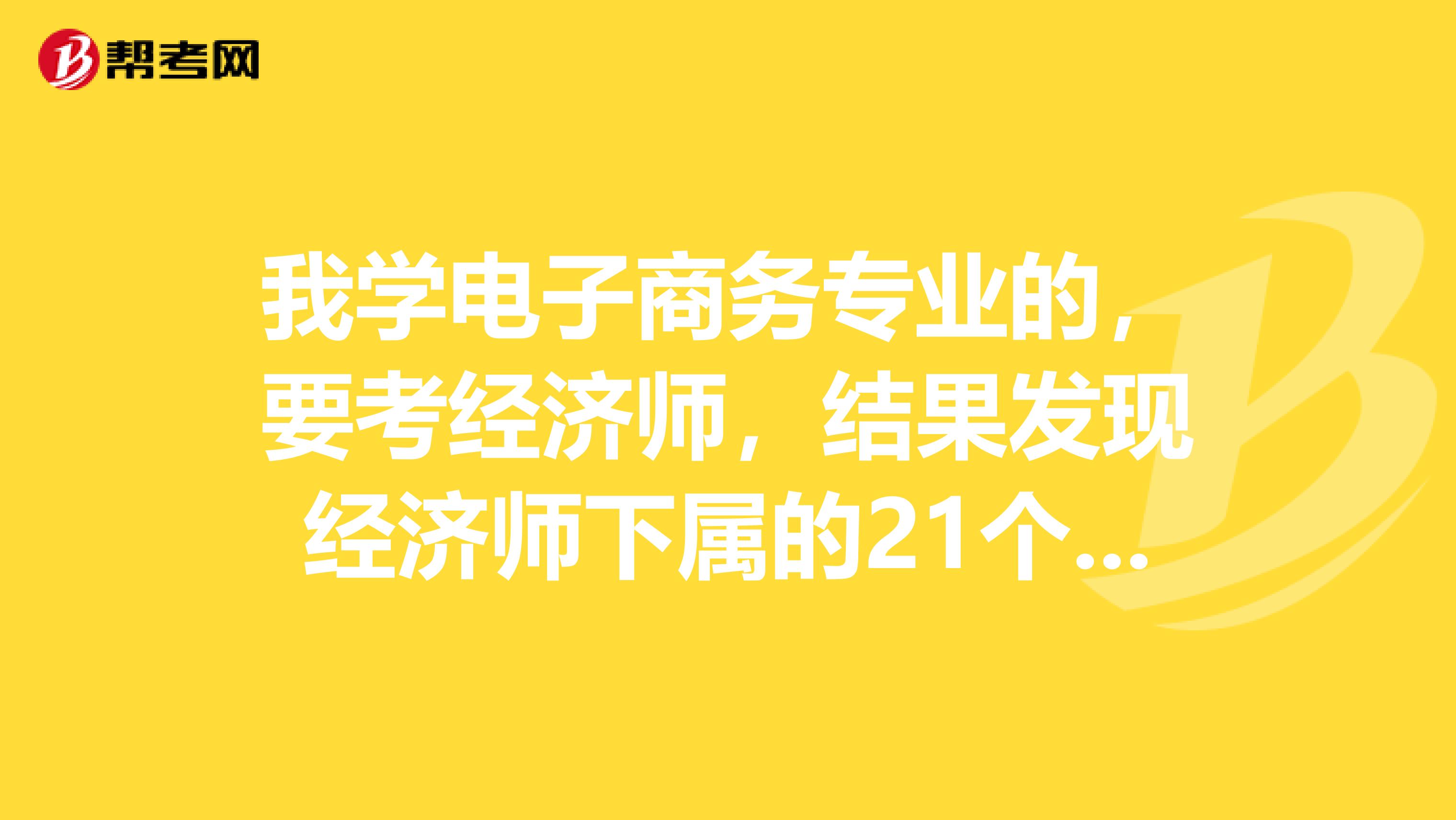 我学电子商务专业的，要考经济师，结果发现经济师下属的21个专业里不包括电子商务呀，我可不可以报考呢？