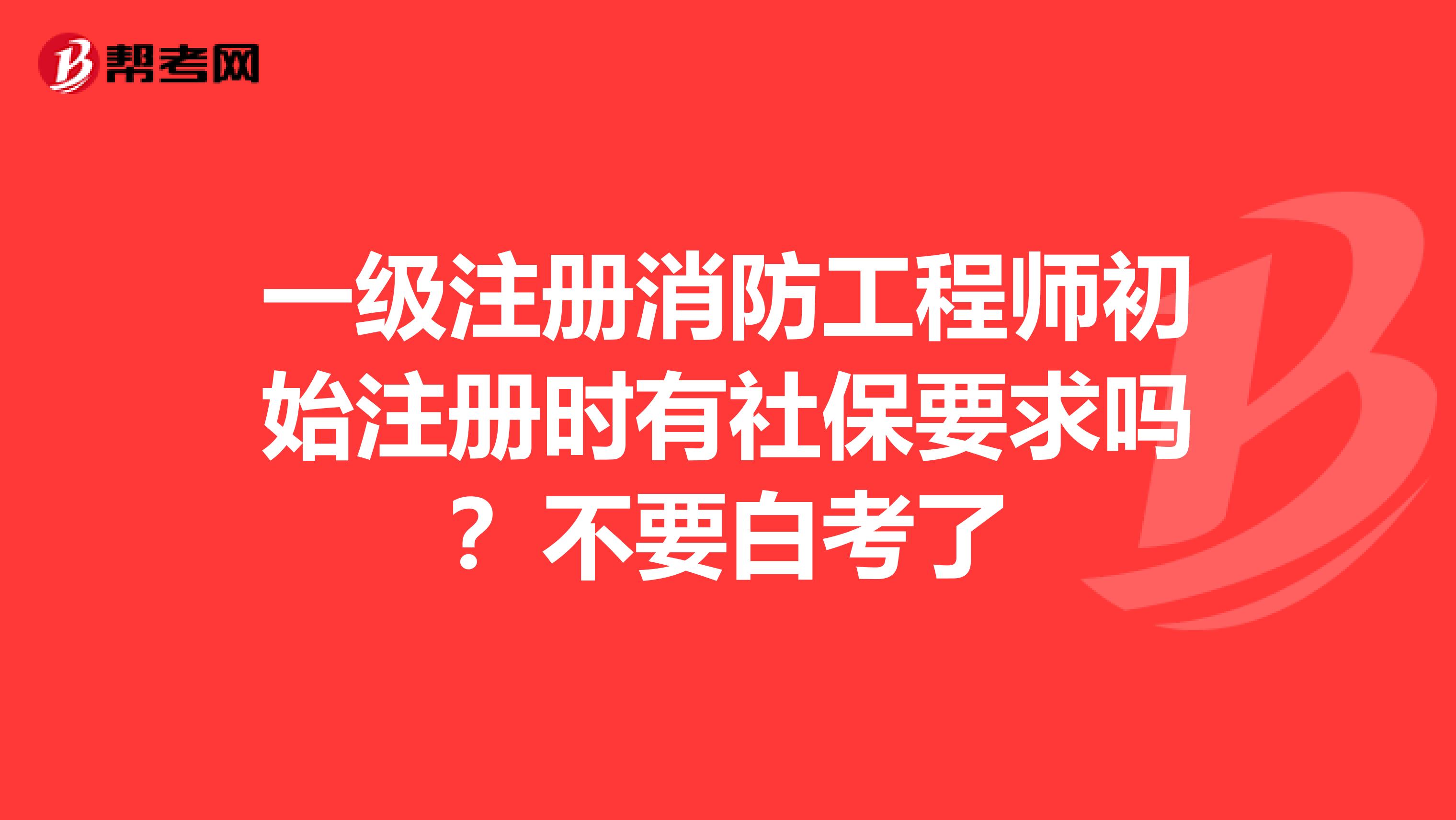 一級(jí)注冊(cè)消防工程師初始注冊(cè)時(shí)有社保要求嗎?不要白考了