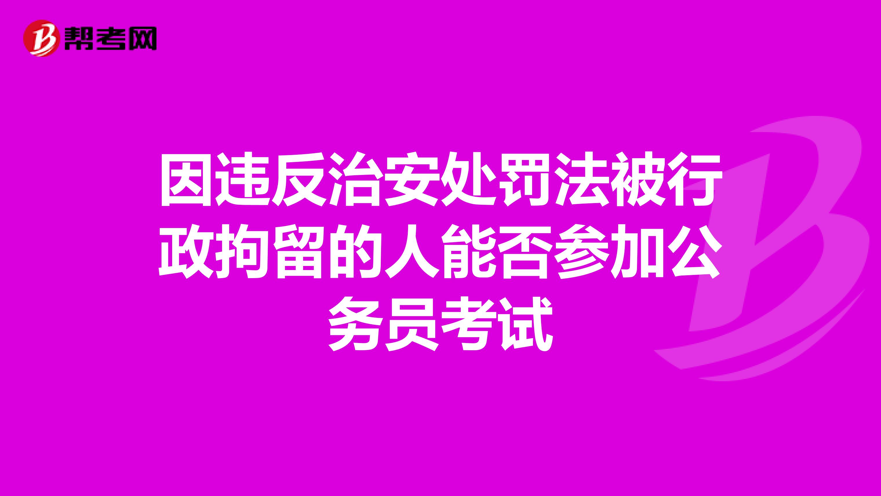 因违反治安处罚法被行政拘留的人能否参加公务员考试