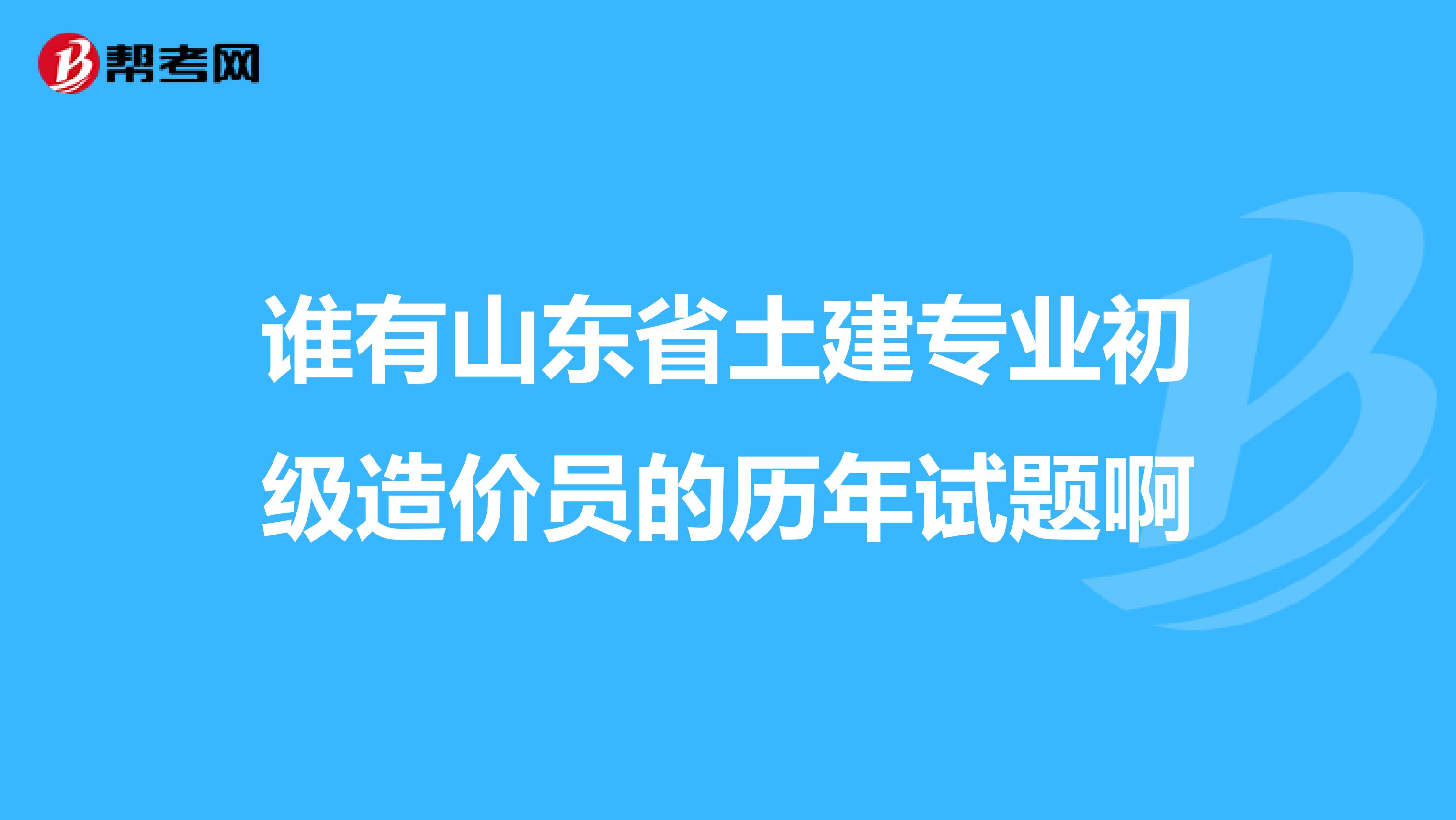谁有山东省土建专业初级造价员的历年试题啊