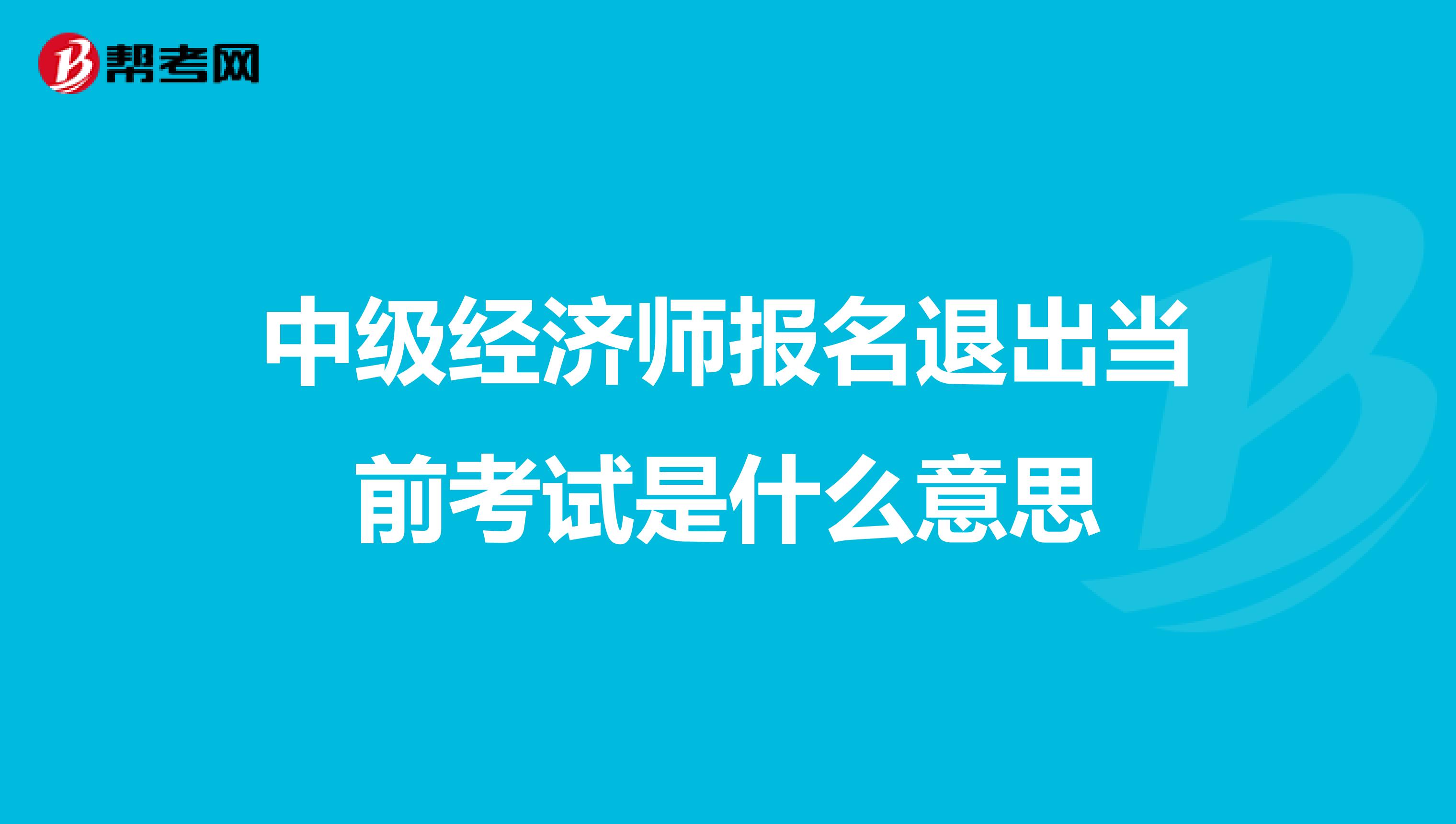 中级经济师报名退出当前考试是什么意思