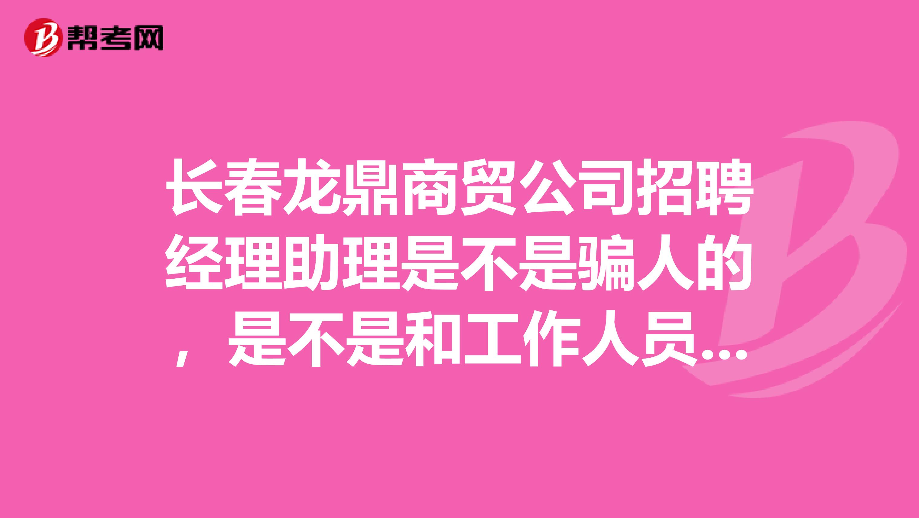 长春龙鼎商贸公司招聘经理助理是不是骗人的,是不是和工作人员的工作性质一样,到最后都需要自己投资,