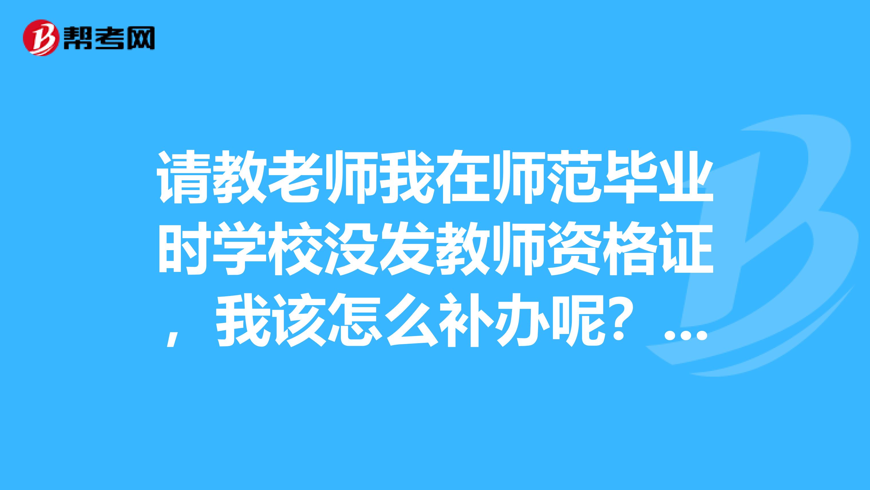 请教老师我在师范毕业时学校没发教师资格证,我该怎么补办呢?谢谢