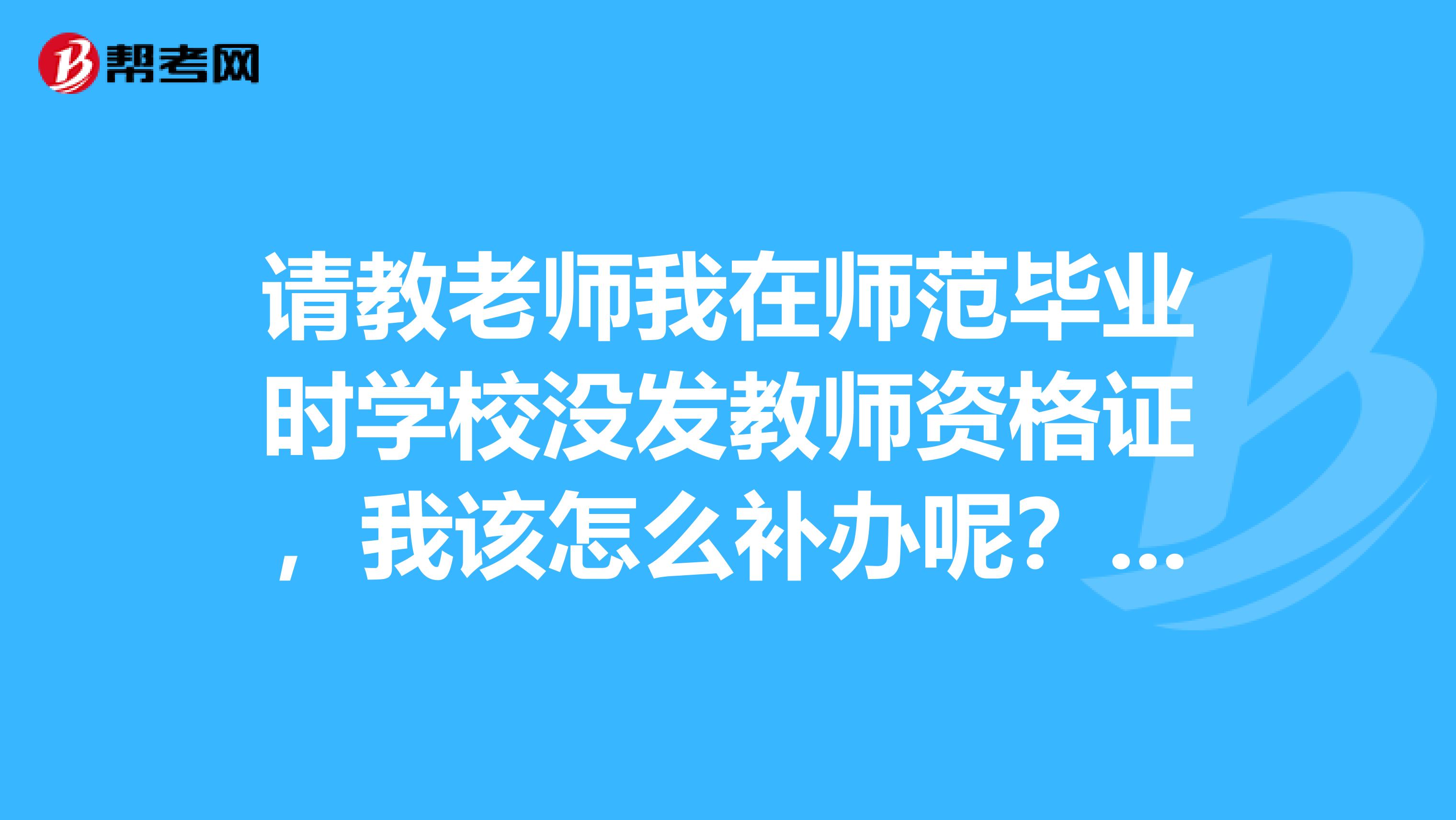 请教老师我在师范毕业时学校没发教师资格证，我该怎么补办呢？谢谢