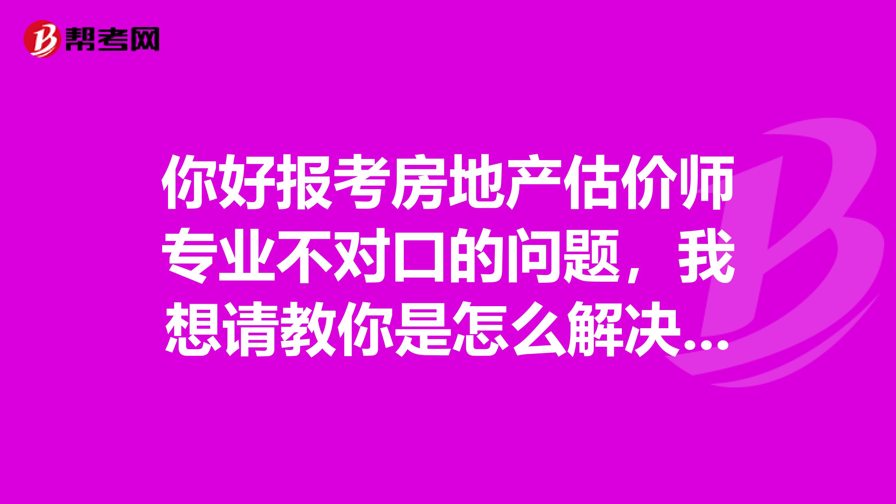 你好报考房地产估价师专业不对口的问题，我想请教你是怎么解决的，谢谢了