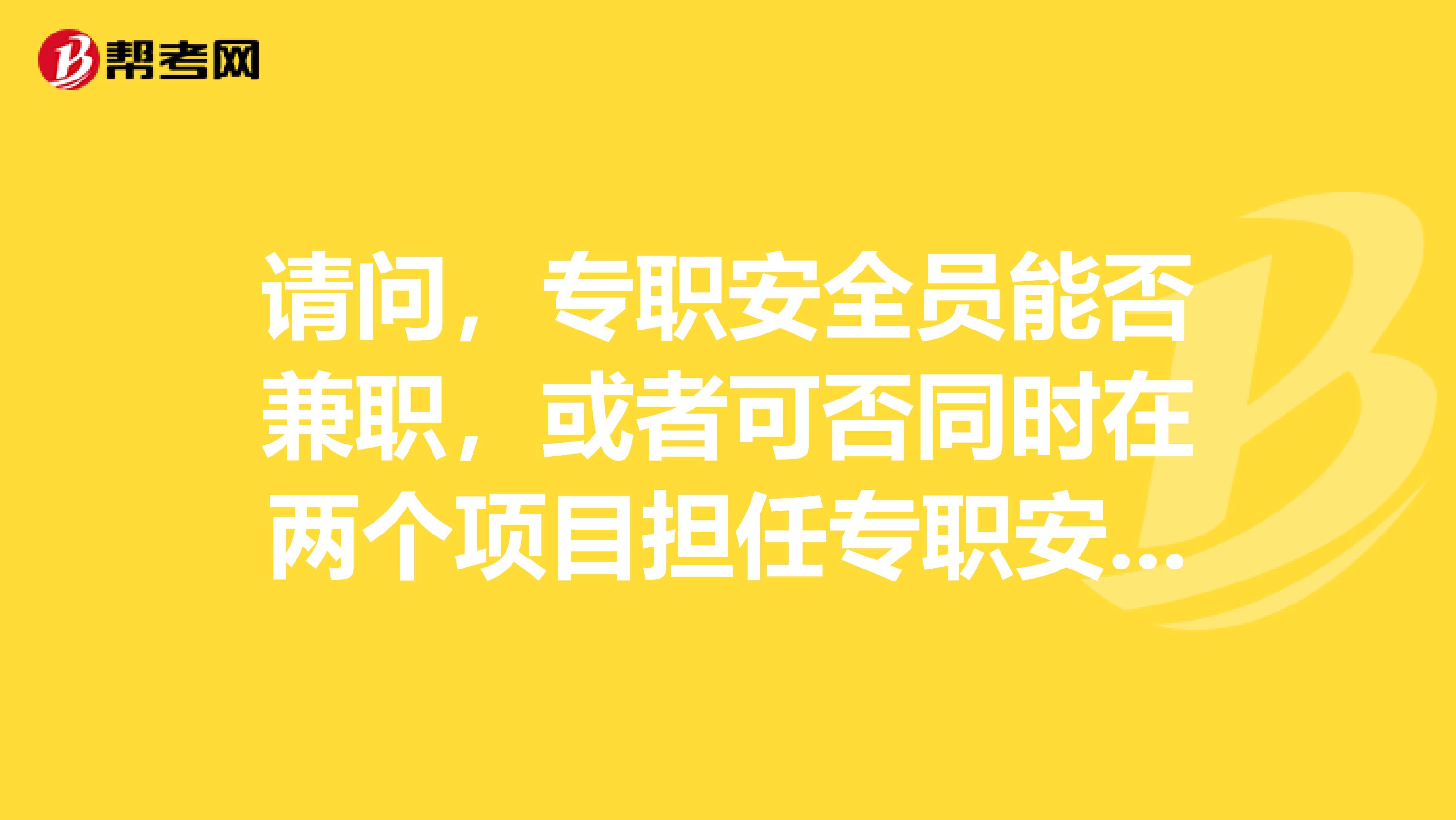 请问,专职安全员能否兼职,或者可否同时在两个项目担任专职安全员。安全员和专职安全员有什么区别?