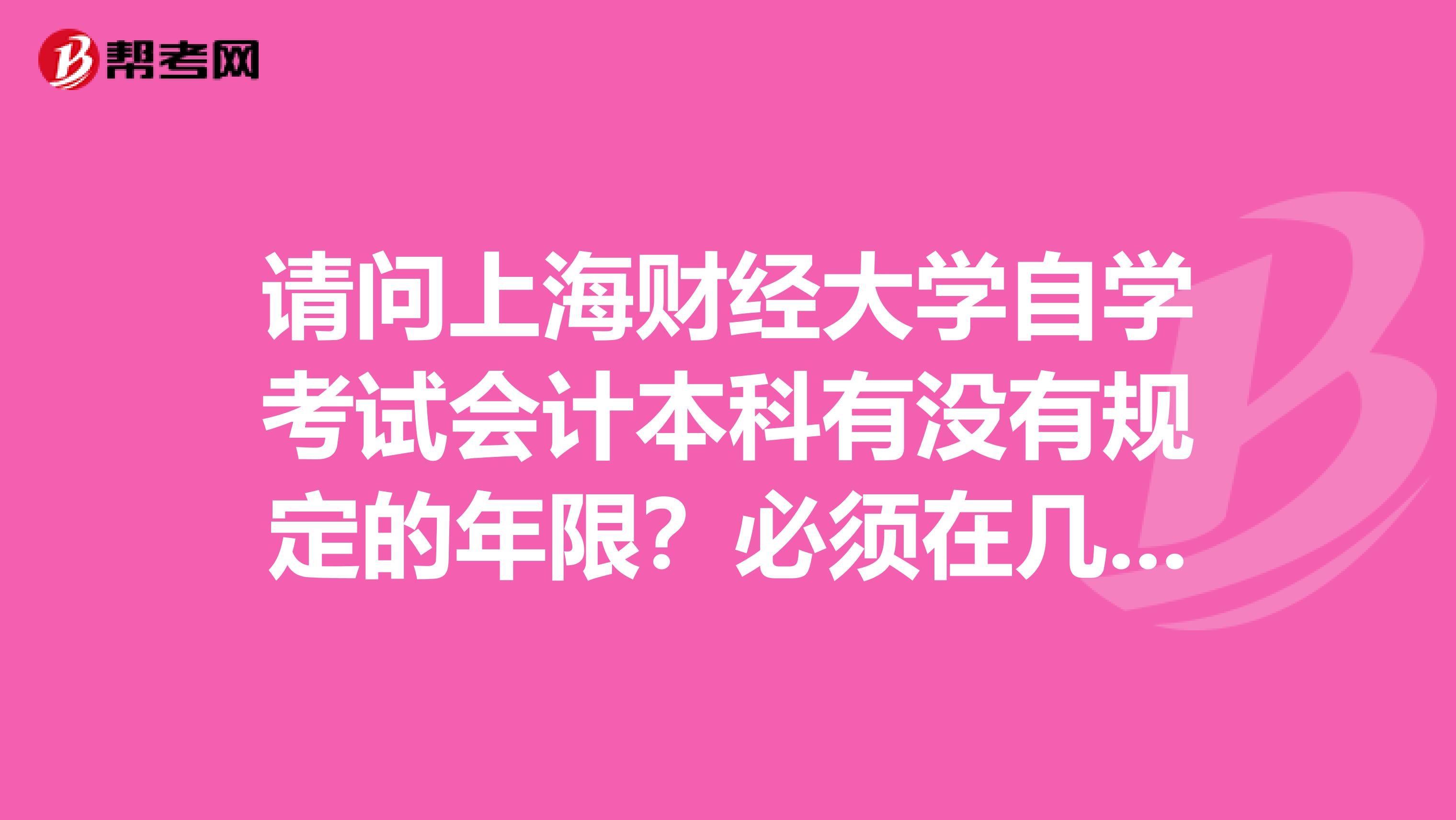 请问上海财经大学自学考试会计本科有没有规定的年限?必须在几年内全部考完所有课程?谢谢