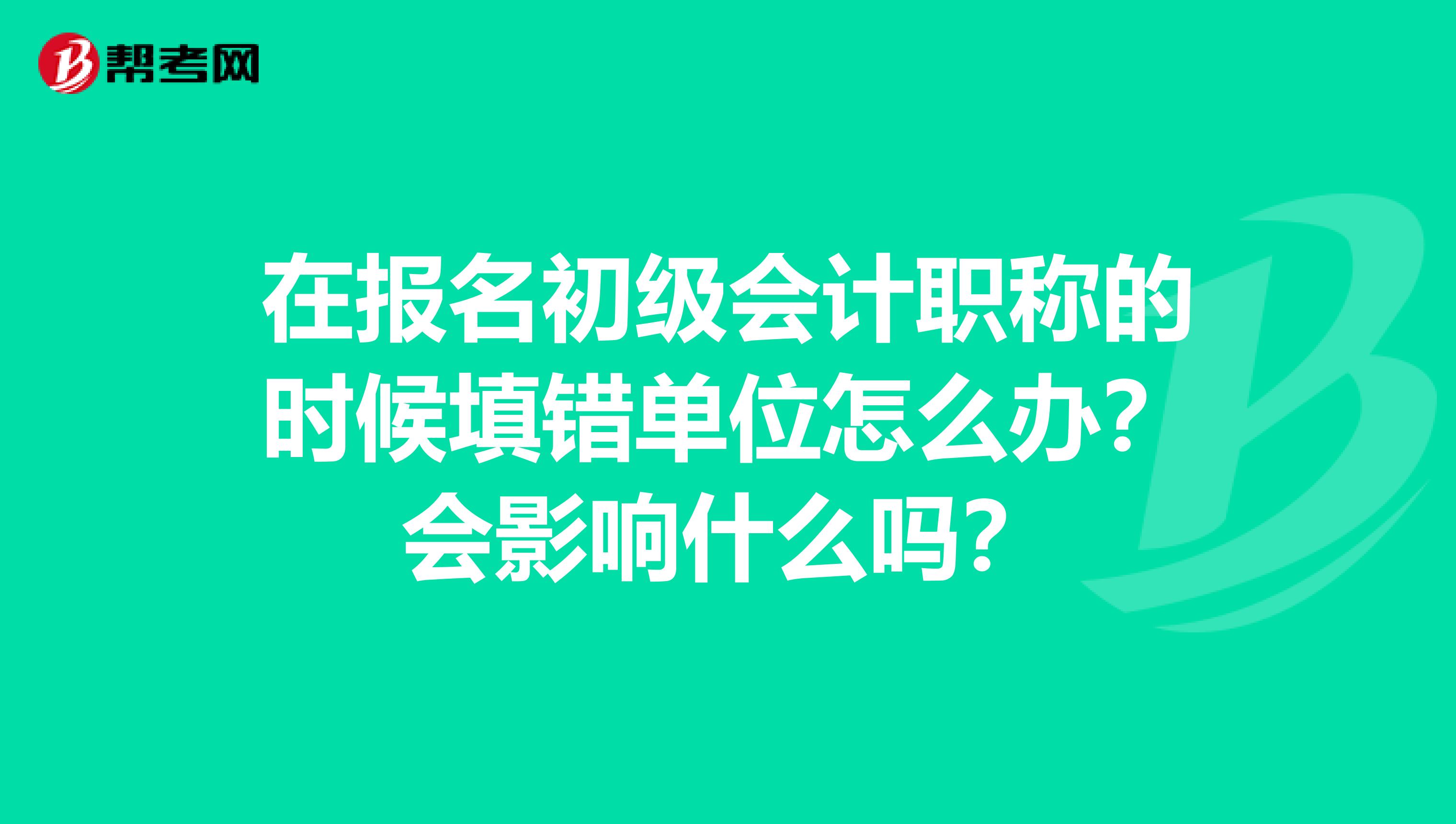 在报名初级会计职称的时候填错单位怎么办？会影响什么吗？