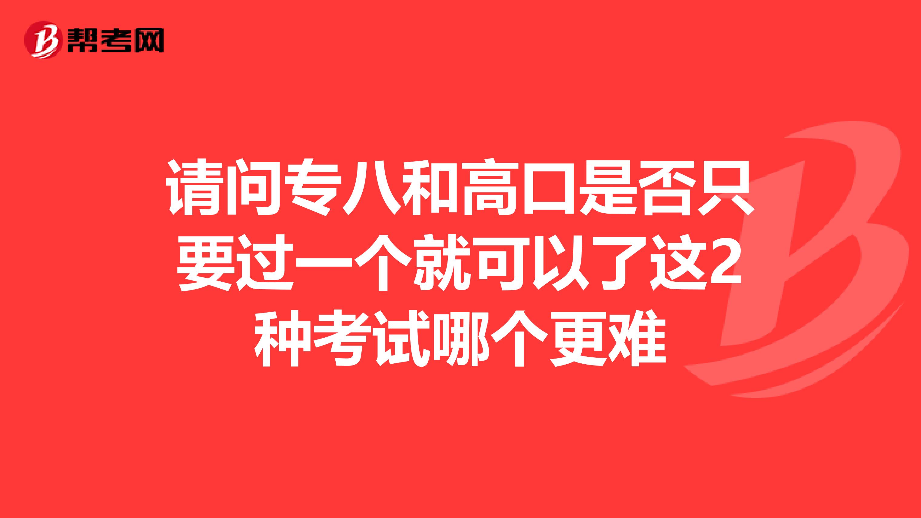 请问专八和高口是否只要过一个就可以了这2种考试哪个更难