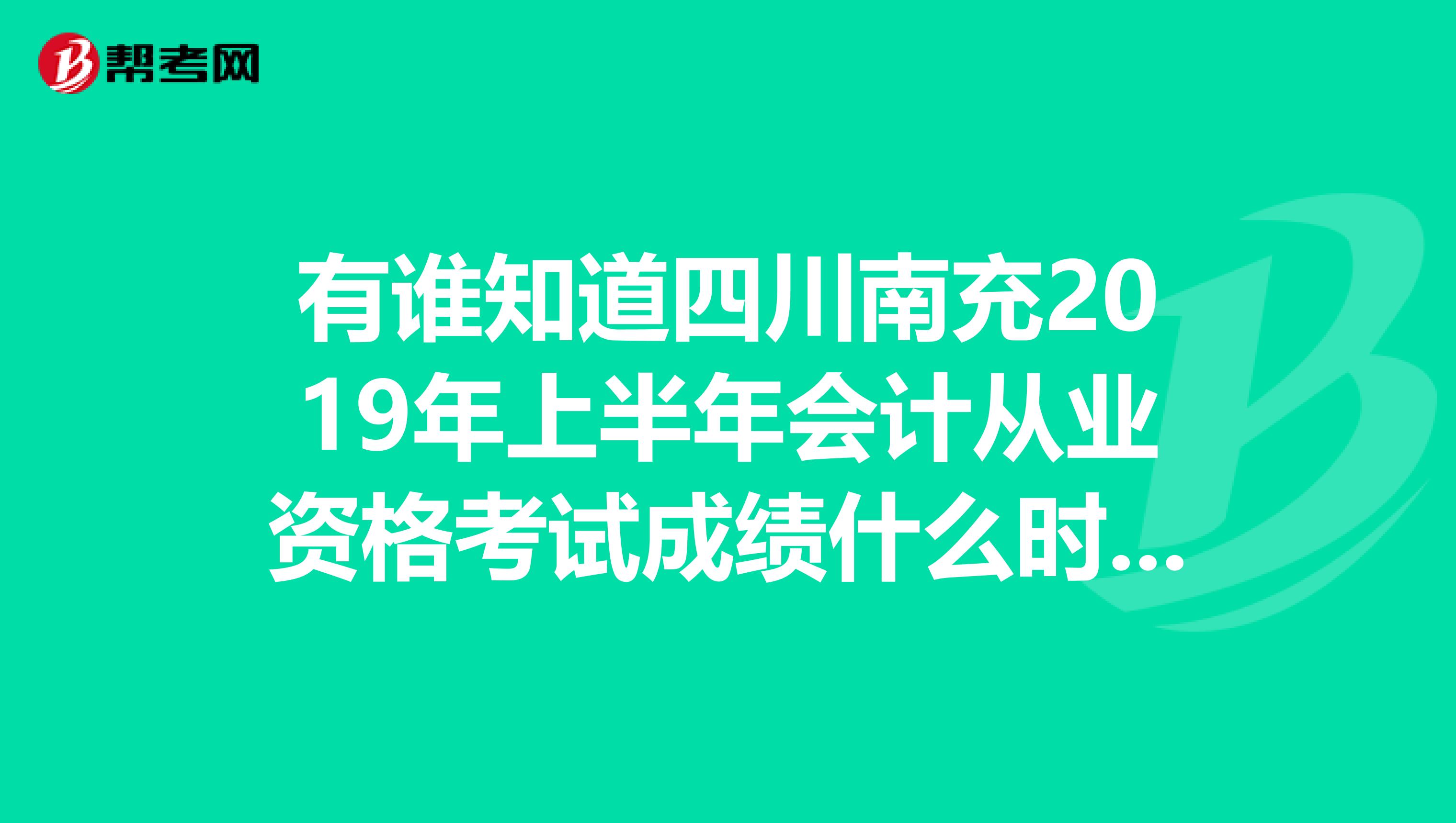 有谁知道四川南充2019年上半年会计从业资格考试成绩什么时候可以查询