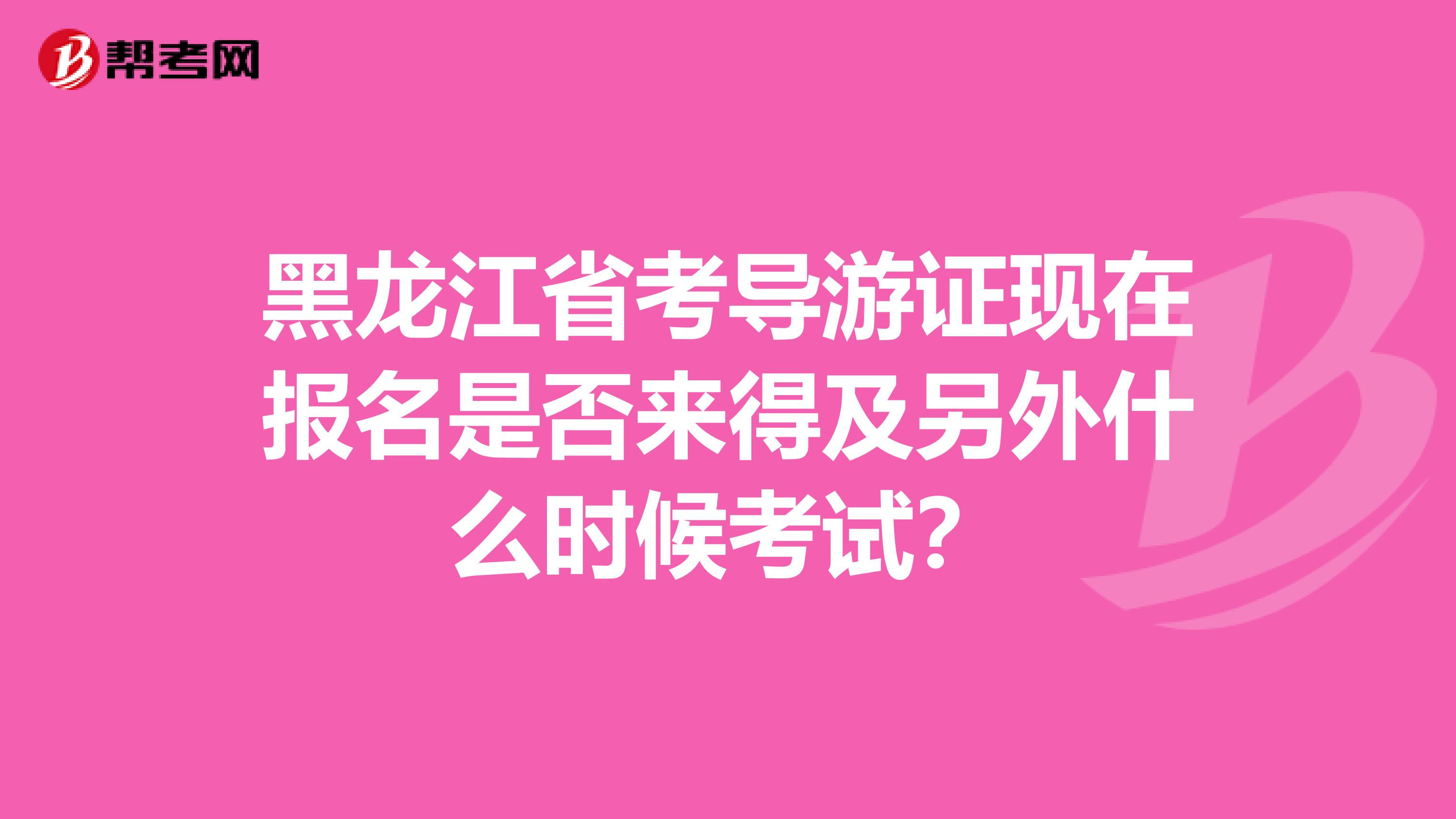 黑龙江省考导游证现在报名是否来得及另外什么时候考试?