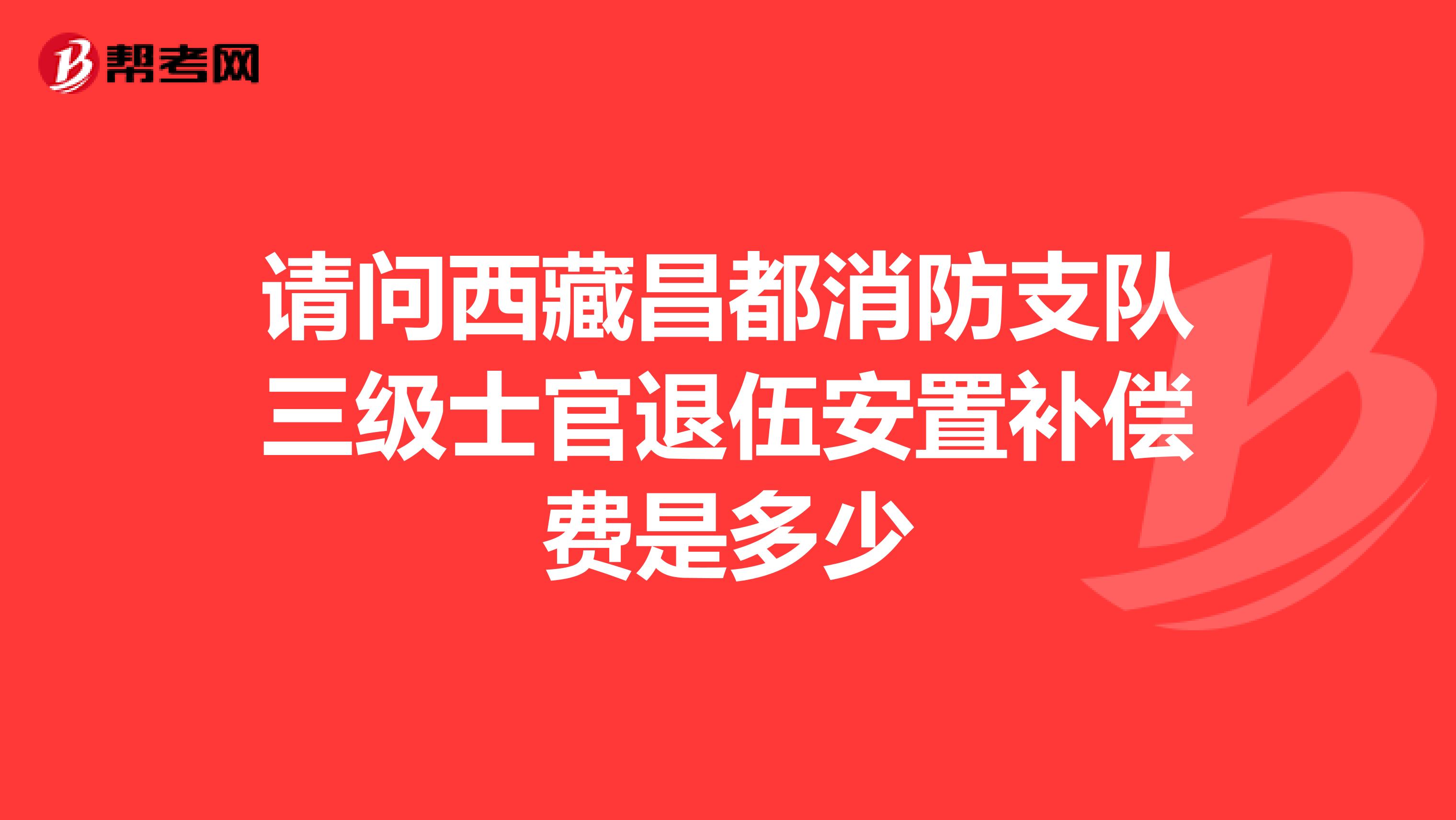 请问西藏昌都消防支队三级士官退伍安置补偿费是多少