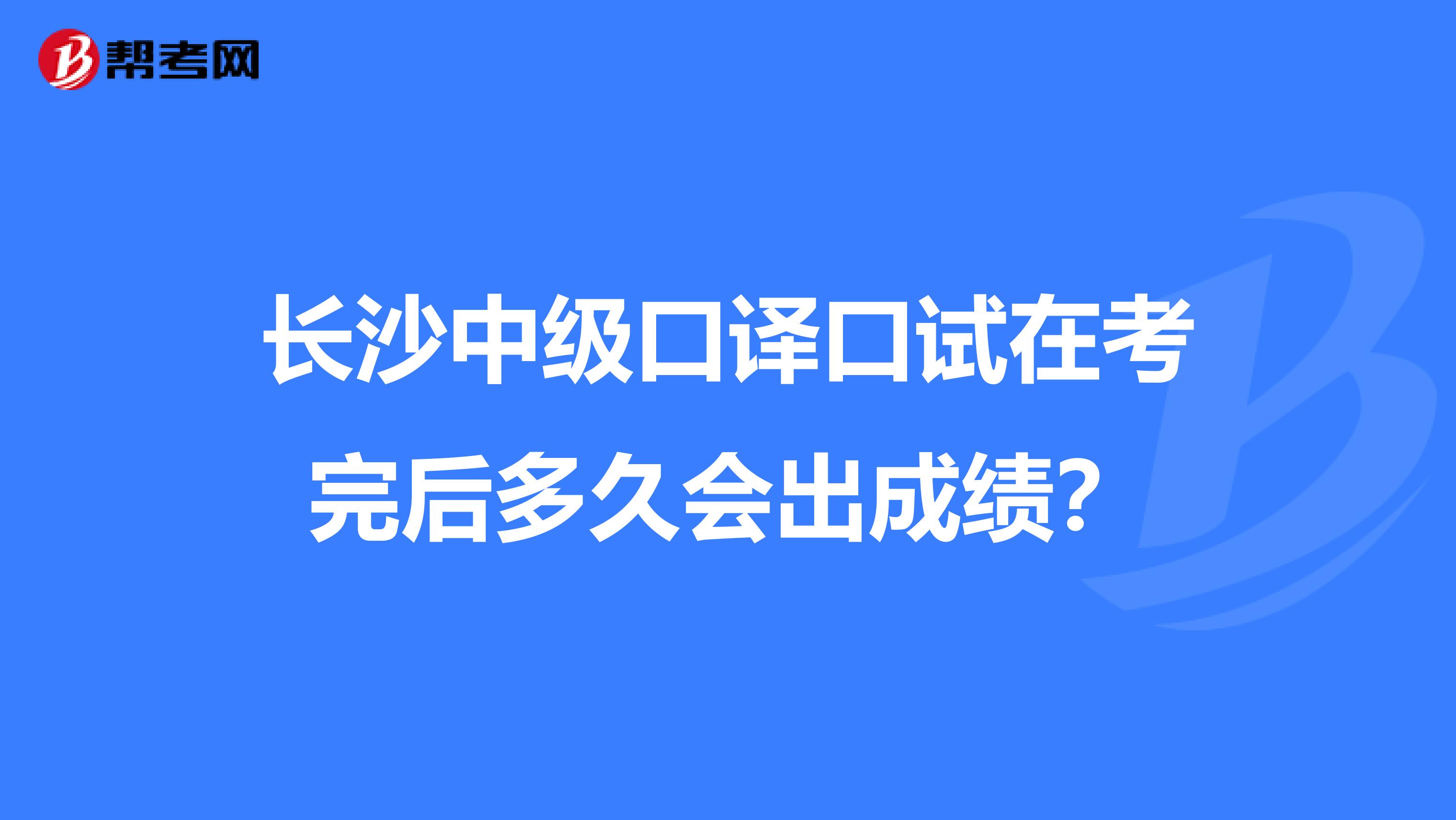 长沙中级口译口试在考完后多久会出成绩?