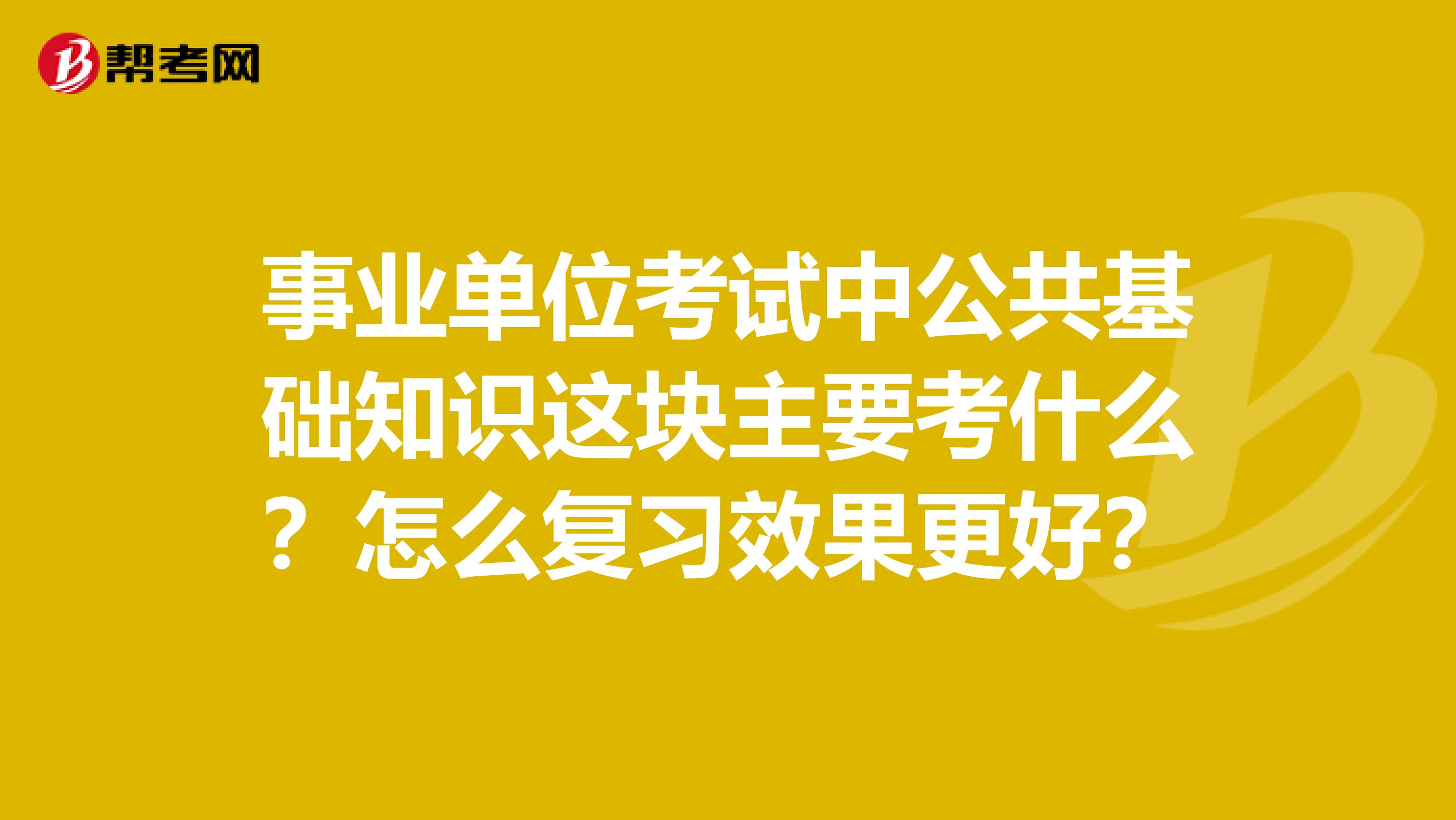 事业单位考试中公共基础知识这块主要考什么？怎么复习效果更好？