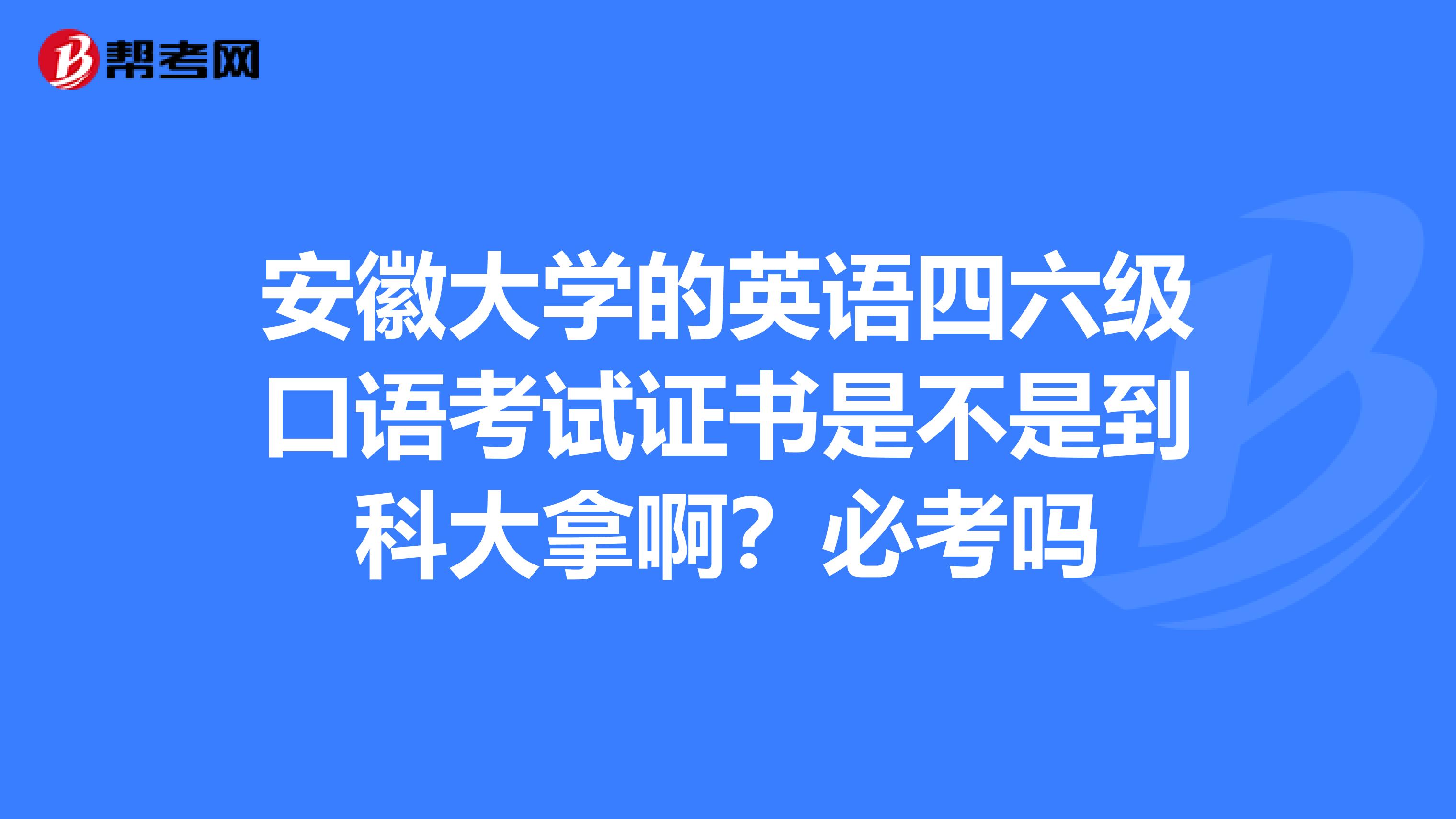 安徽大学的英语四六级口语考试证书是不是到科大拿啊？必考吗