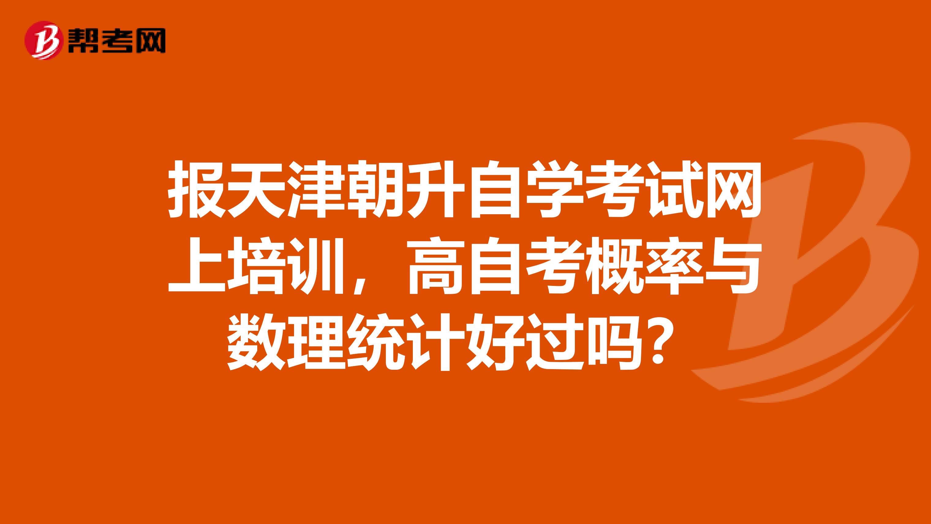 报天津朝升自学考试网上培训，高自考概率与数理统计好过吗？