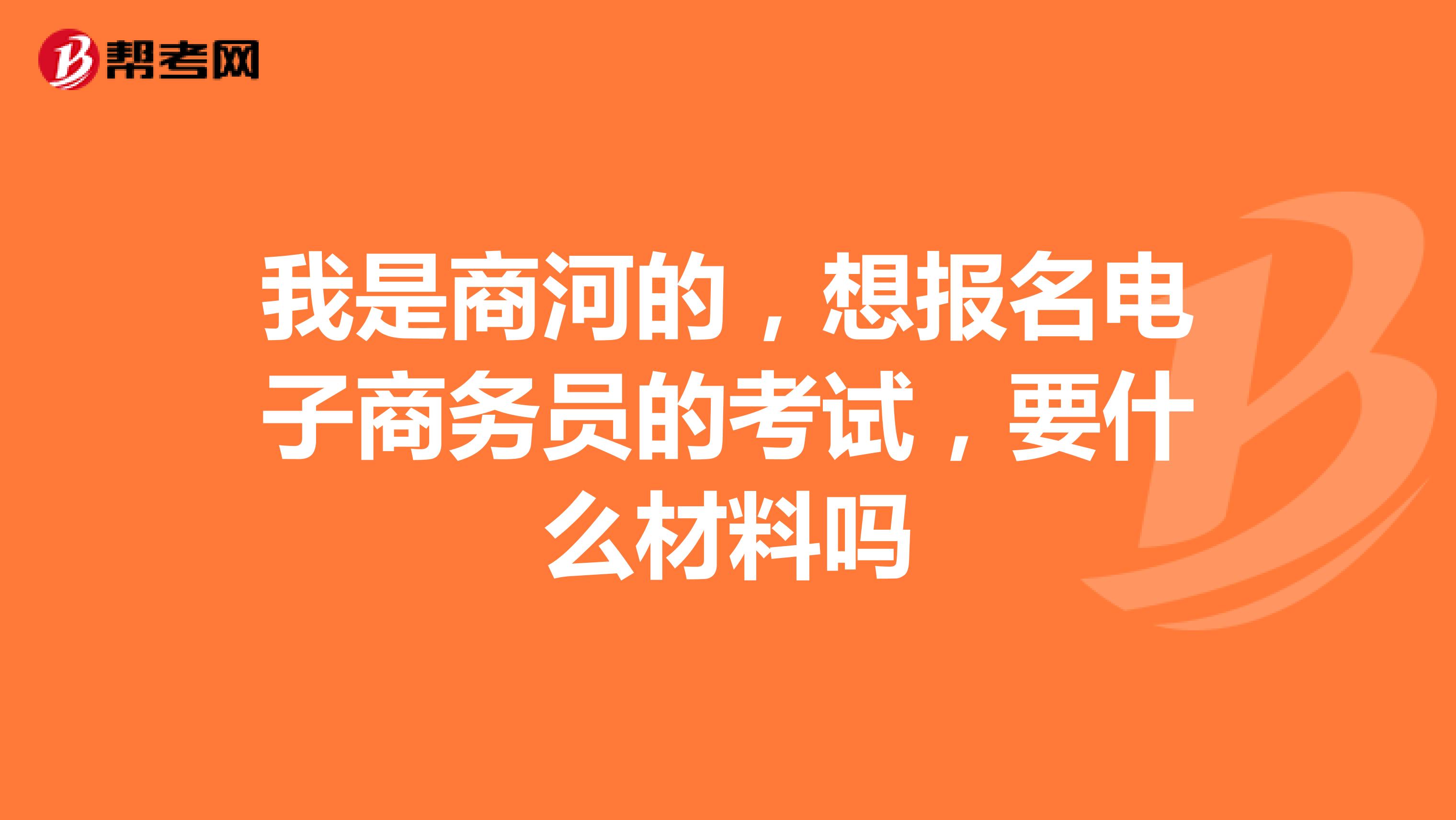 我是商河的，想报名电子商务员的考试，要什么材料吗